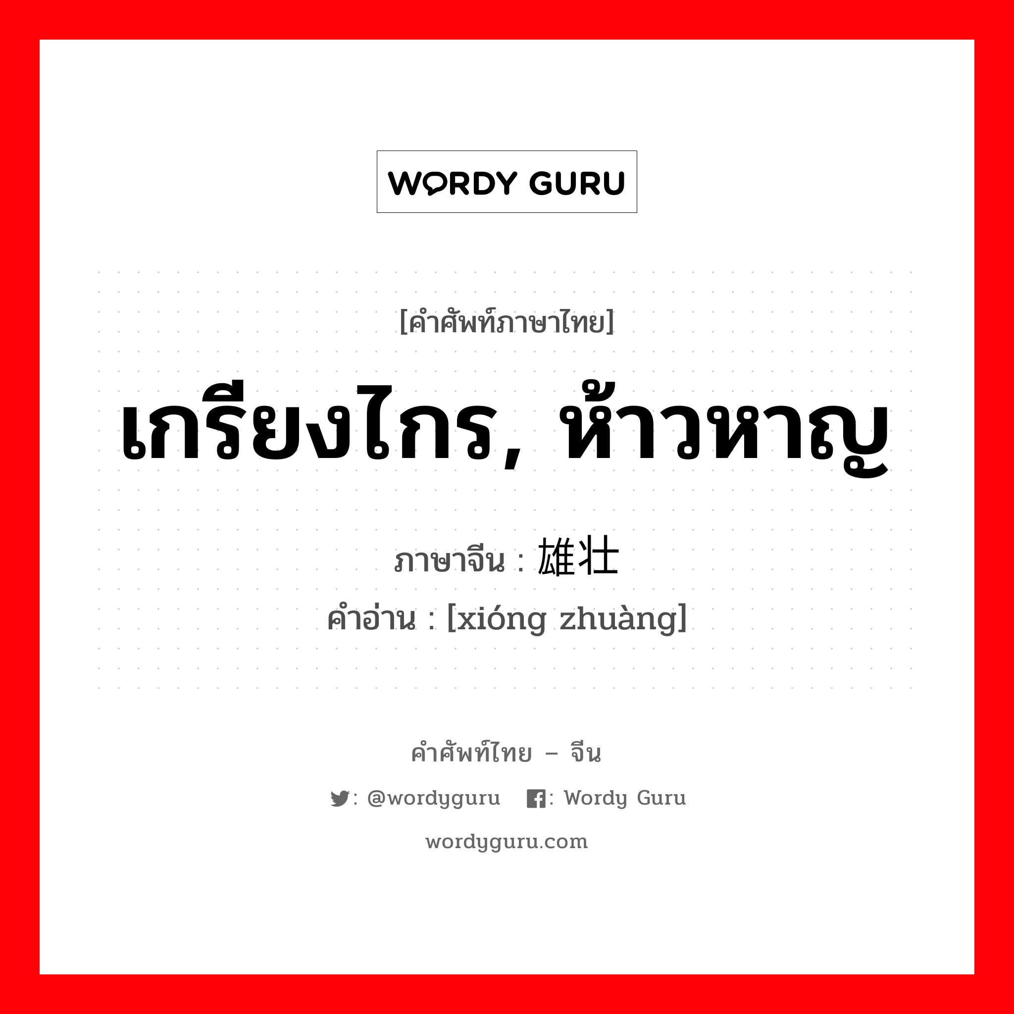 เกรียงไกร, ห้าวหาญ ภาษาจีนคืออะไร, คำศัพท์ภาษาไทย - จีน เกรียงไกร, ห้าวหาญ ภาษาจีน 雄壮 คำอ่าน [xióng zhuàng]