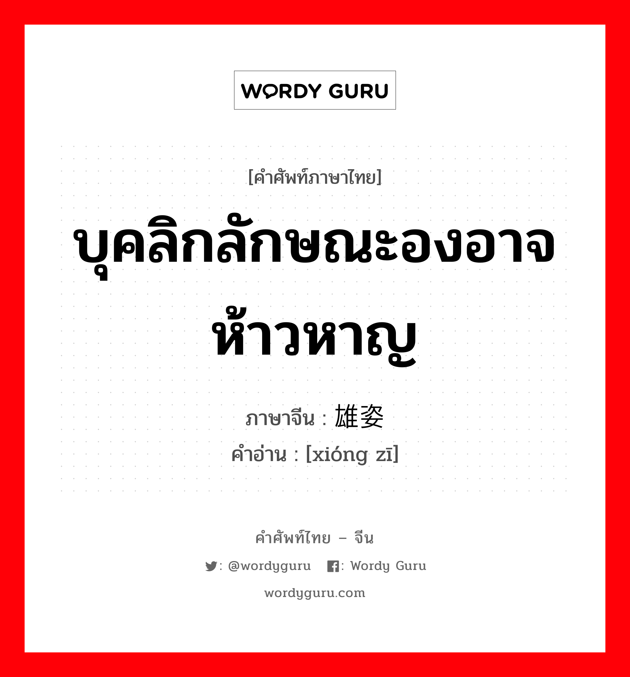 บุคลิกลักษณะองอาจห้าวหาญ ภาษาจีนคืออะไร, คำศัพท์ภาษาไทย - จีน บุคลิกลักษณะองอาจห้าวหาญ ภาษาจีน 雄姿 คำอ่าน [xióng zī]