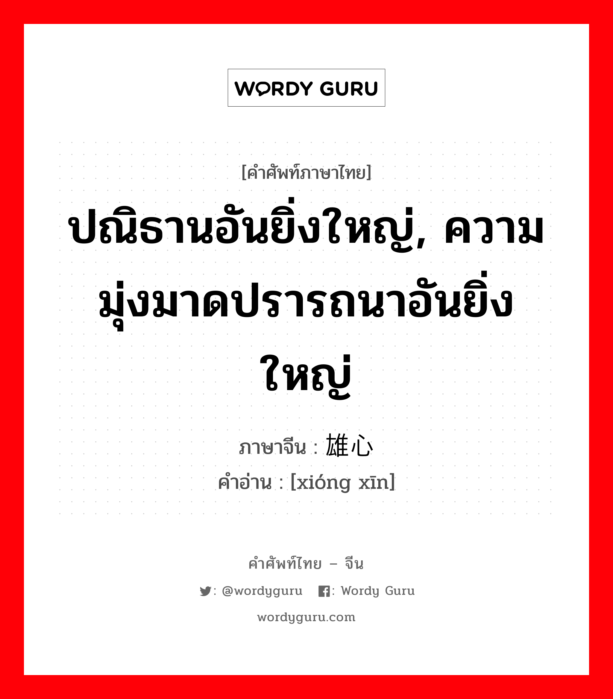 ปณิธานอันยิ่งใหญ่, ความมุ่งมาดปรารถนาอันยิ่งใหญ่ ภาษาจีนคืออะไร, คำศัพท์ภาษาไทย - จีน ปณิธานอันยิ่งใหญ่, ความมุ่งมาดปรารถนาอันยิ่งใหญ่ ภาษาจีน 雄心 คำอ่าน [xióng xīn]