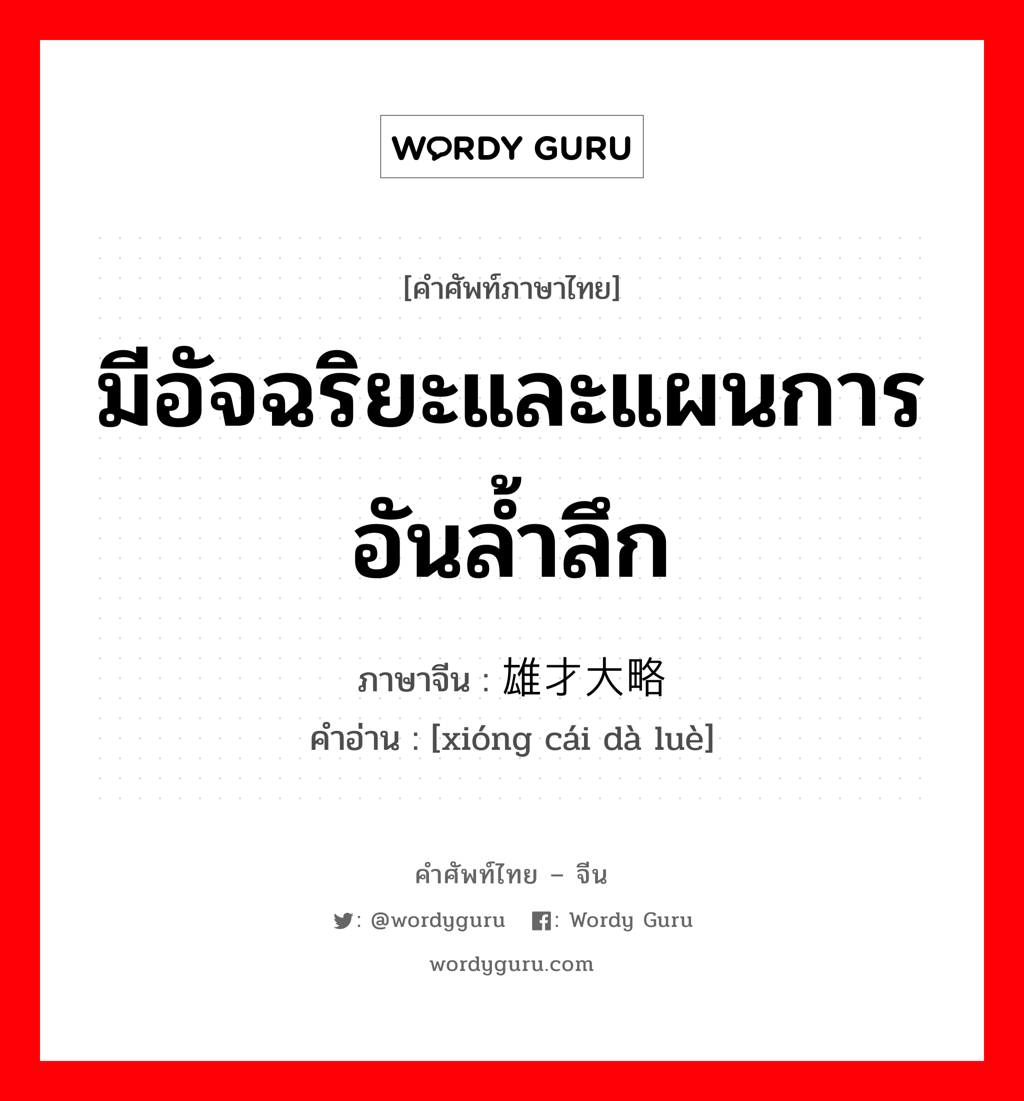 มีอัจฉริยะและแผนการอันล้ำลึก ภาษาจีนคืออะไร, คำศัพท์ภาษาไทย - จีน มีอัจฉริยะและแผนการอันล้ำลึก ภาษาจีน 雄才大略 คำอ่าน [xióng cái dà luè]