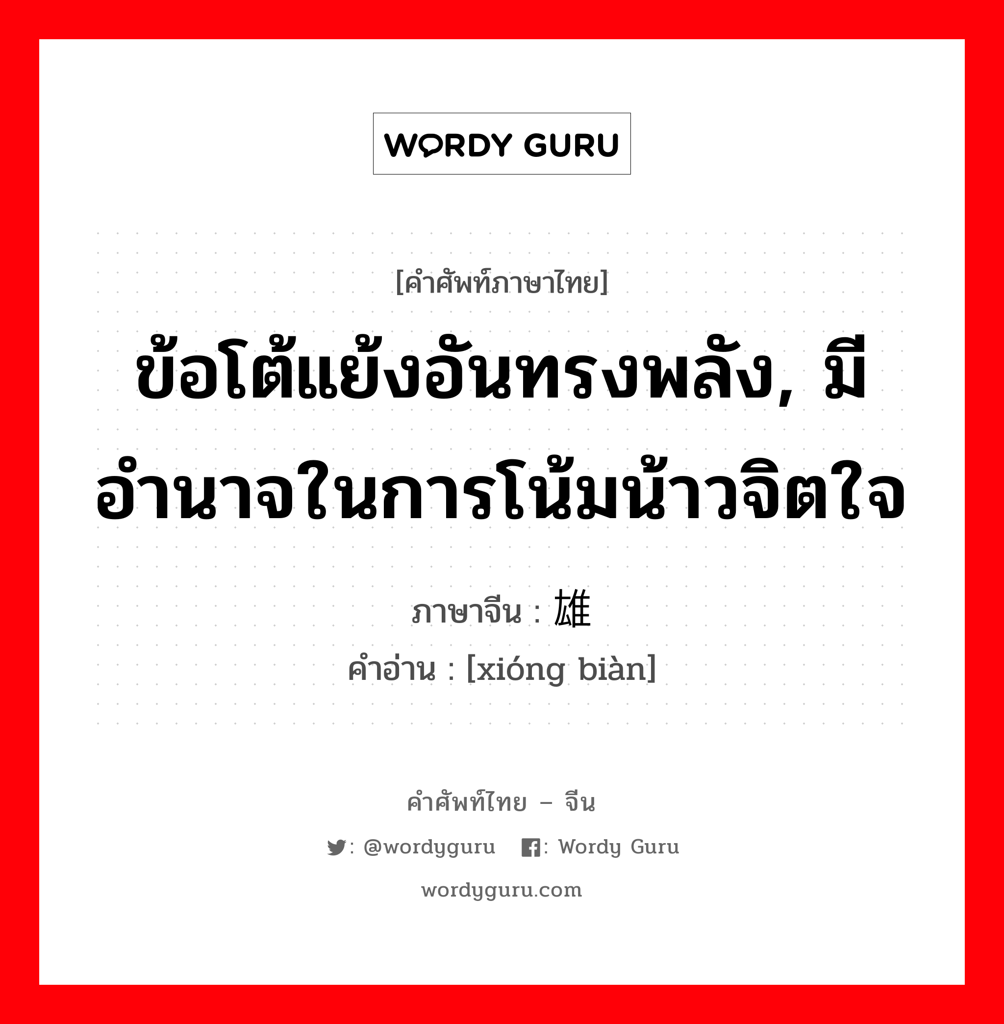 ข้อโต้แย้งอันทรงพลัง, มีอำนาจในการโน้มน้าวจิตใจ ภาษาจีนคืออะไร, คำศัพท์ภาษาไทย - จีน ข้อโต้แย้งอันทรงพลัง, มีอำนาจในการโน้มน้าวจิตใจ ภาษาจีน 雄辩 คำอ่าน [xióng biàn]