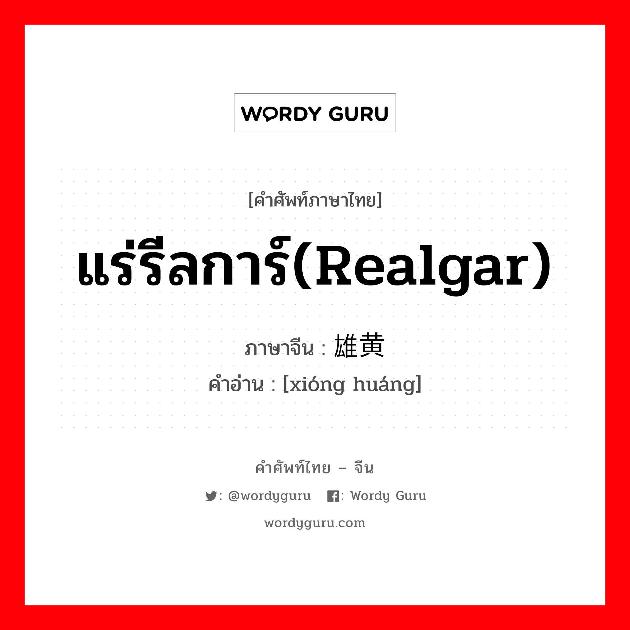 แร่รีลการ์(realgar) ภาษาจีนคืออะไร, คำศัพท์ภาษาไทย - จีน แร่รีลการ์(realgar) ภาษาจีน 雄黄 คำอ่าน [xióng huáng]