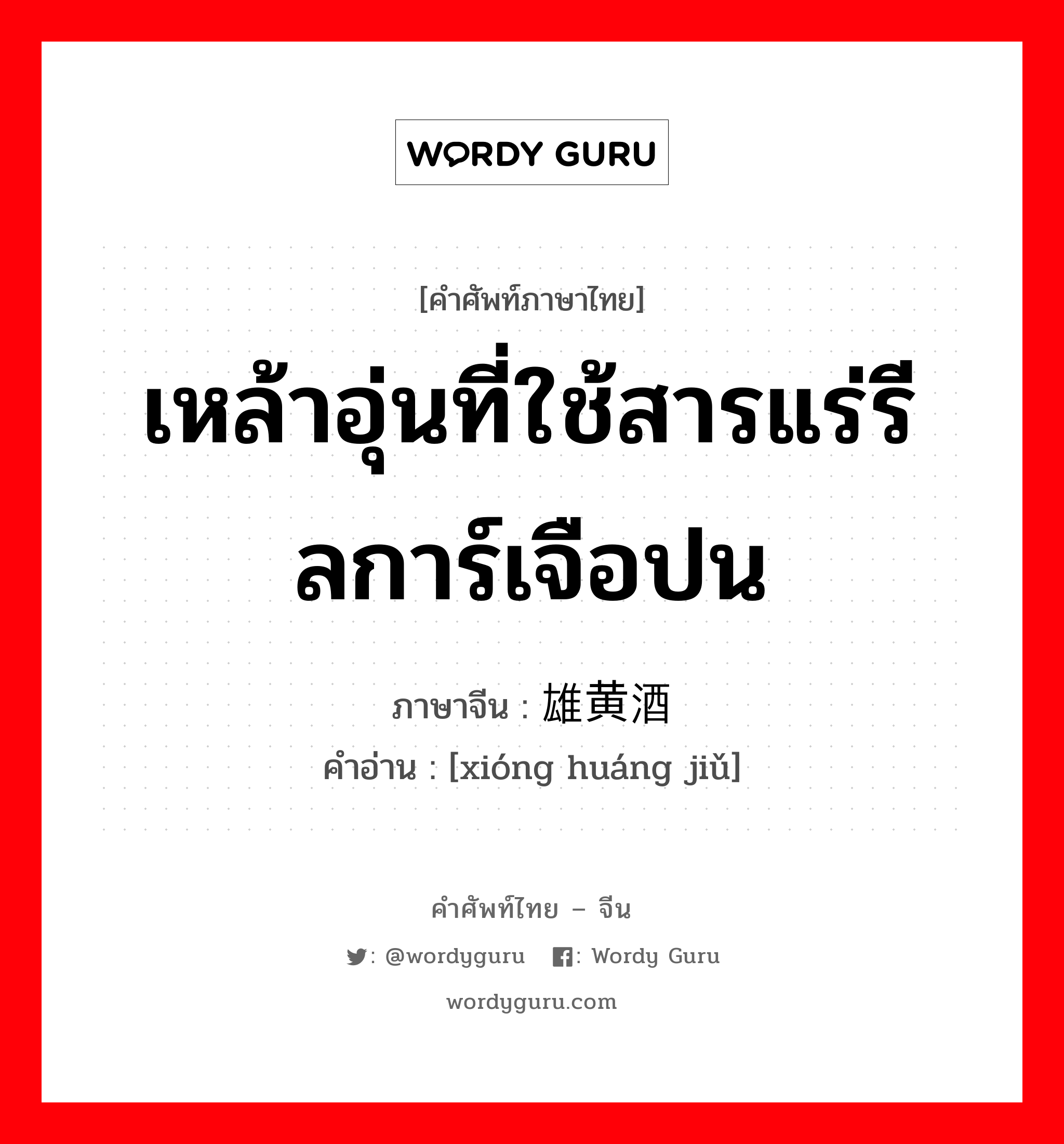 เหล้าอุ่นที่ใช้สารแร่รีลการ์เจือปน ภาษาจีนคืออะไร, คำศัพท์ภาษาไทย - จีน เหล้าอุ่นที่ใช้สารแร่รีลการ์เจือปน ภาษาจีน 雄黄酒 คำอ่าน [xióng huáng jiǔ]