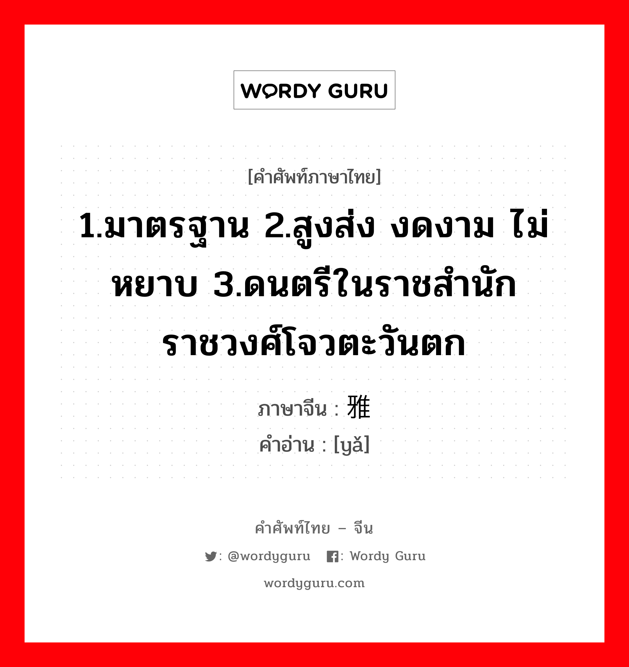 1.มาตรฐาน 2.สูงส่ง งดงาม ไม่หยาบ 3.ดนตรีในราชสำนักราชวงศ์โจวตะวันตก ภาษาจีนคืออะไร, คำศัพท์ภาษาไทย - จีน 1.มาตรฐาน 2.สูงส่ง งดงาม ไม่หยาบ 3.ดนตรีในราชสำนักราชวงศ์โจวตะวันตก ภาษาจีน 雅 คำอ่าน [yǎ]