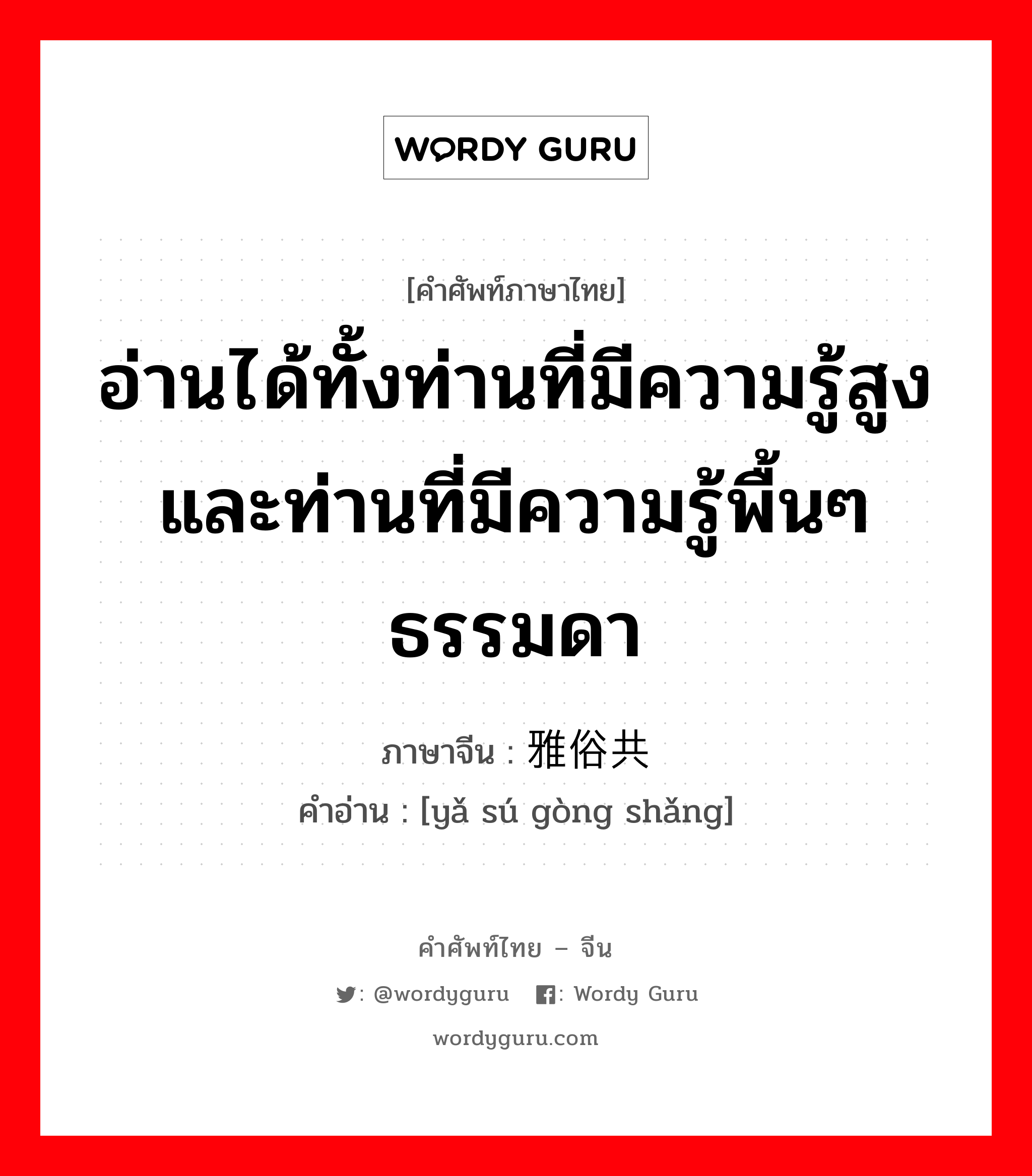 อ่านได้ทั้งท่านที่มีความรู้สูงและท่านที่มีความรู้พื้นๆธรรมดา ภาษาจีนคืออะไร, คำศัพท์ภาษาไทย - จีน อ่านได้ทั้งท่านที่มีความรู้สูงและท่านที่มีความรู้พื้นๆธรรมดา ภาษาจีน 雅俗共赏 คำอ่าน [yǎ sú gòng shǎng]