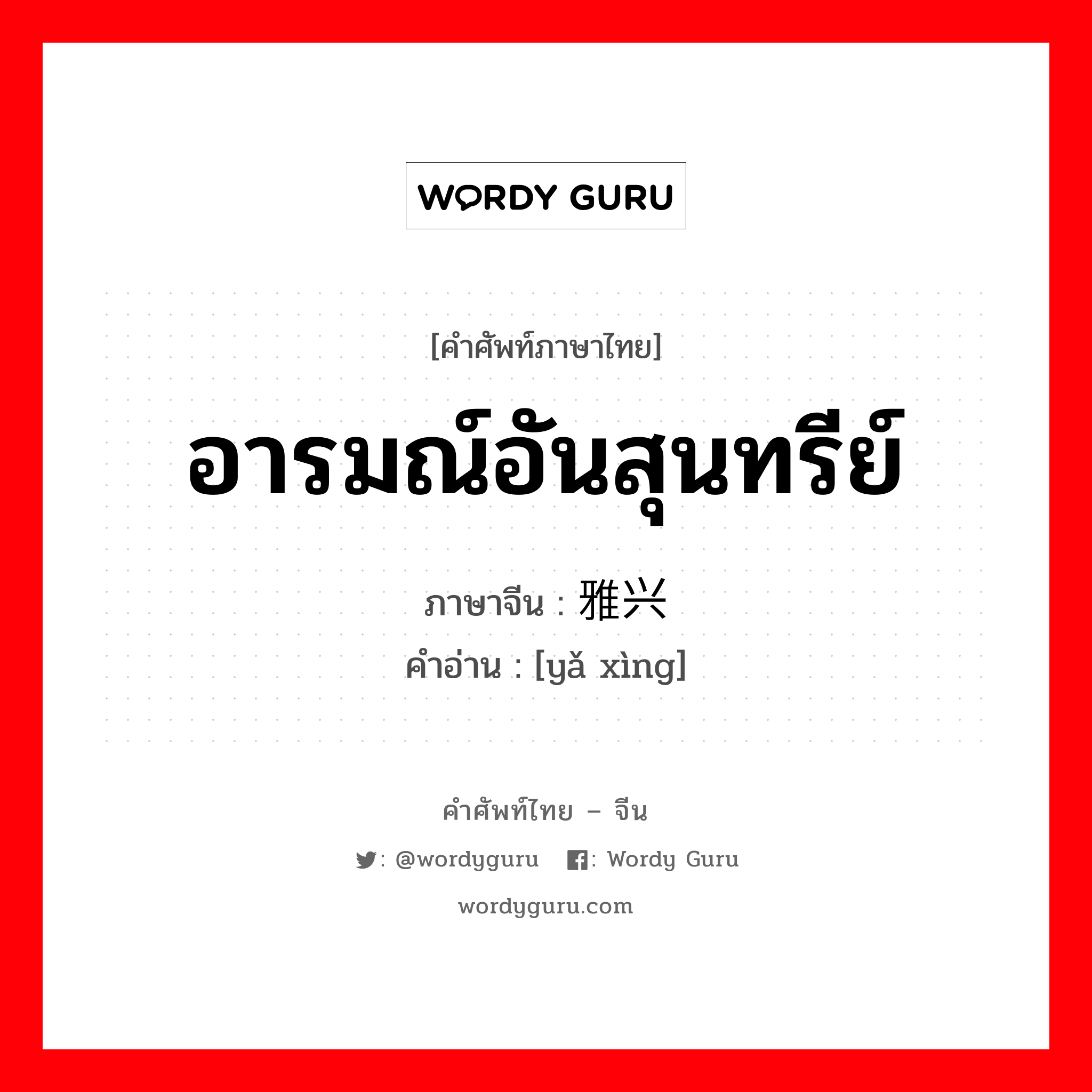 อารมณ์อันสุนทรีย์ ภาษาจีนคืออะไร, คำศัพท์ภาษาไทย - จีน อารมณ์อันสุนทรีย์ ภาษาจีน 雅兴 คำอ่าน [yǎ xìng]