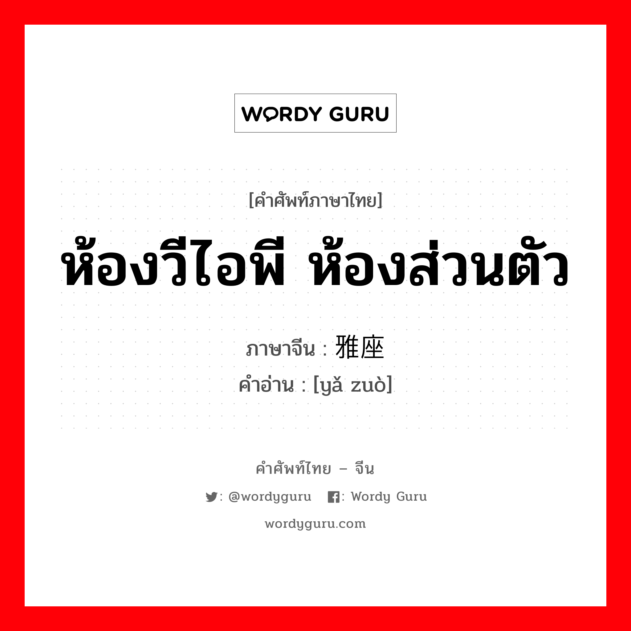 ห้องวีไอพี ห้องส่วนตัว ภาษาจีนคืออะไร, คำศัพท์ภาษาไทย - จีน ห้องวีไอพี ห้องส่วนตัว ภาษาจีน 雅座 คำอ่าน [yǎ zuò]