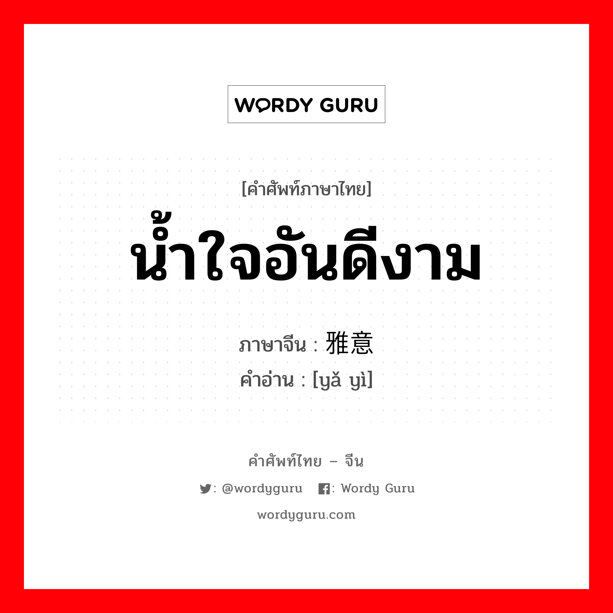 น้ำใจอันดีงาม ภาษาจีนคืออะไร, คำศัพท์ภาษาไทย - จีน น้ำใจอันดีงาม ภาษาจีน 雅意 คำอ่าน [yǎ yì]