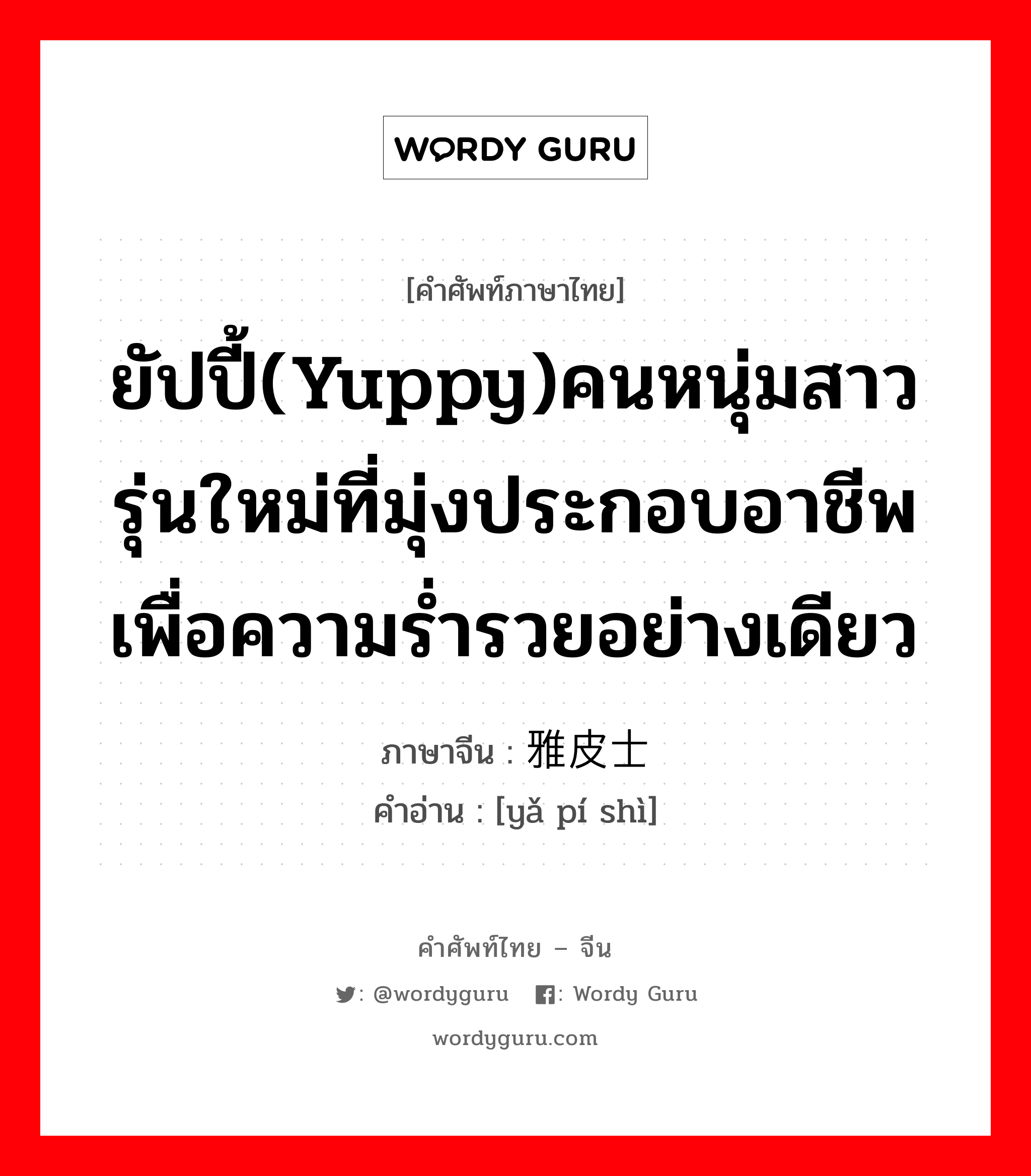 ยัปปี้(yuppy)คนหนุ่มสาวรุ่นใหม่ที่มุ่งประกอบอาชีพเพื่อความร่ำรวยอย่างเดียว ภาษาจีนคืออะไร, คำศัพท์ภาษาไทย - จีน ยัปปี้(yuppy)คนหนุ่มสาวรุ่นใหม่ที่มุ่งประกอบอาชีพเพื่อความร่ำรวยอย่างเดียว ภาษาจีน 雅皮士 คำอ่าน [yǎ pí shì]