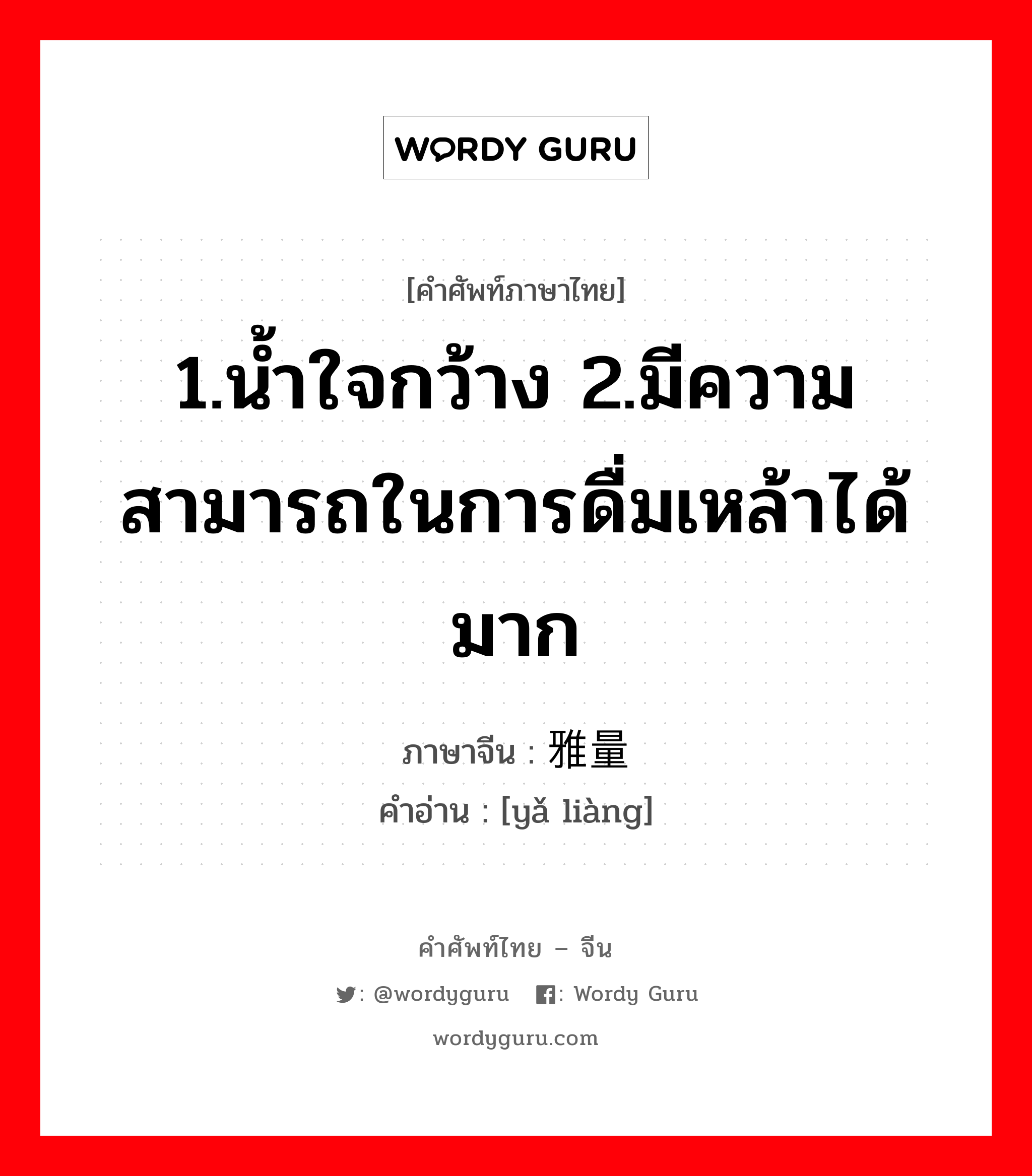 1.น้ำใจกว้าง 2.มีความสามารถในการดื่มเหล้าได้มาก ภาษาจีนคืออะไร, คำศัพท์ภาษาไทย - จีน 1.น้ำใจกว้าง 2.มีความสามารถในการดื่มเหล้าได้มาก ภาษาจีน 雅量 คำอ่าน [yǎ liàng]