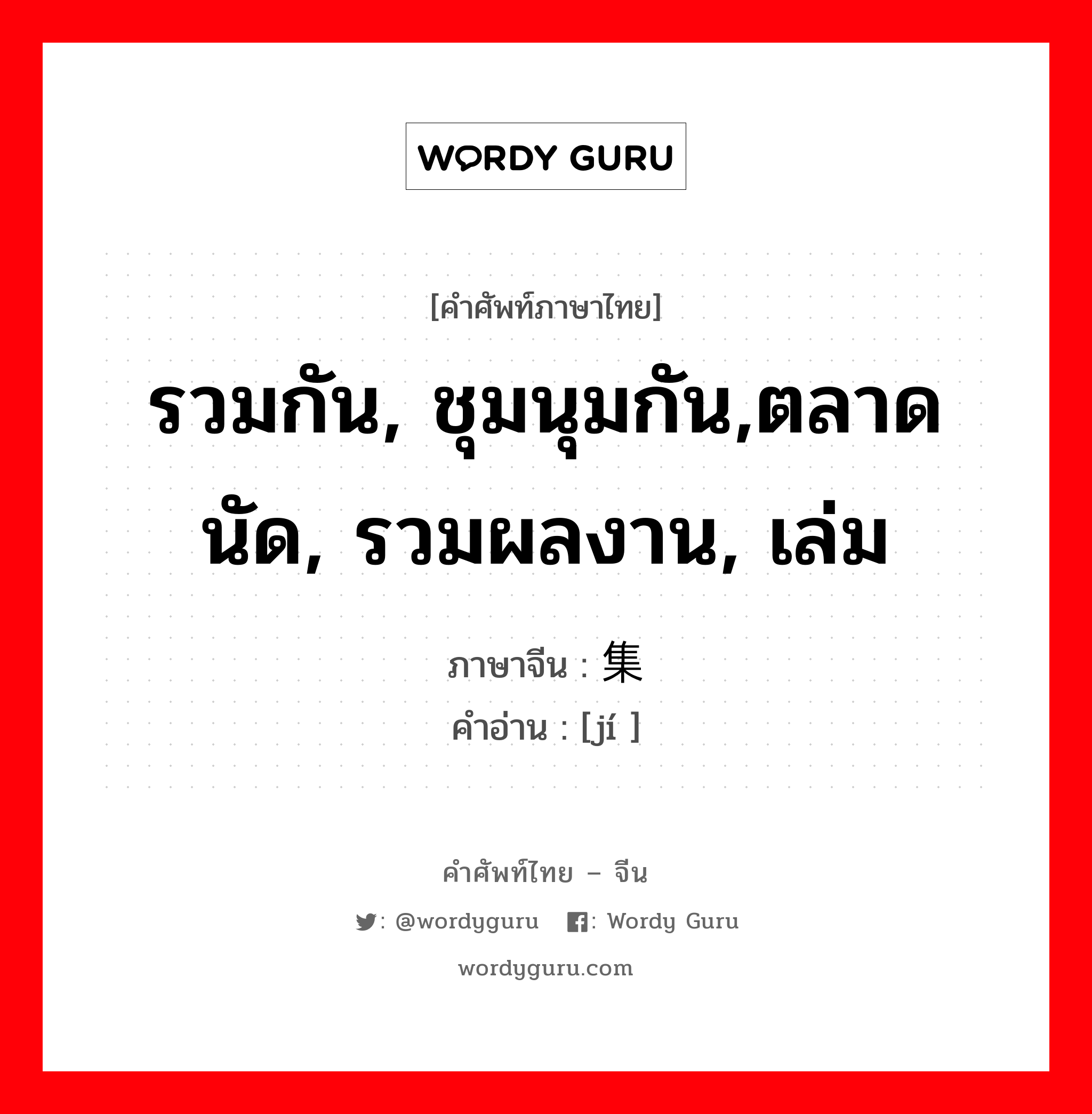 รวมกัน, ชุมนุมกัน,ตลาดนัด, รวมผลงาน, เล่ม ภาษาจีนคืออะไร, คำศัพท์ภาษาไทย - จีน รวมกัน, ชุมนุมกัน,ตลาดนัด, รวมผลงาน, เล่ม ภาษาจีน 集 คำอ่าน [jí ]