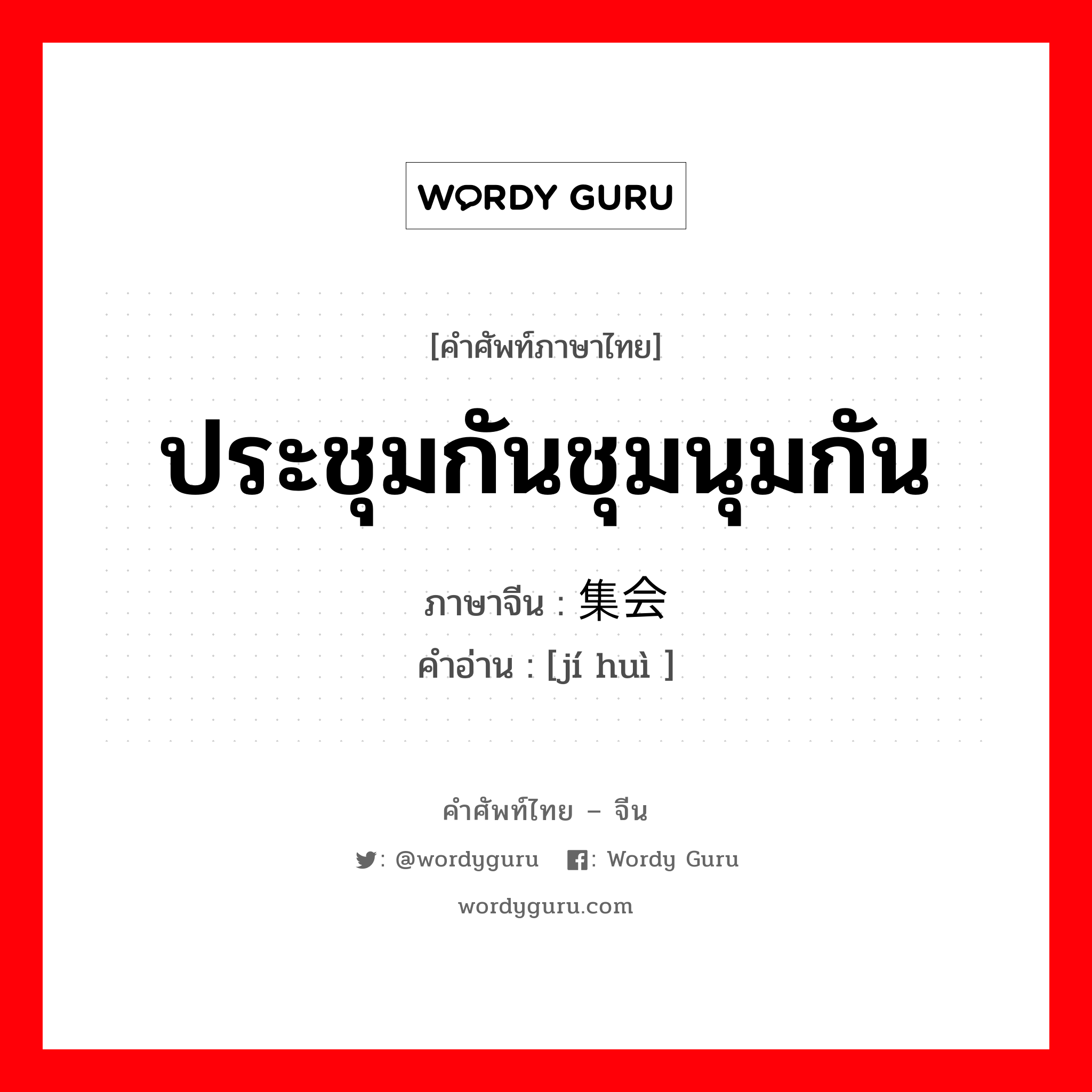 ประชุมกันชุมนุมกัน ภาษาจีนคืออะไร, คำศัพท์ภาษาไทย - จีน ประชุมกันชุมนุมกัน ภาษาจีน 集会 คำอ่าน [jí huì ]