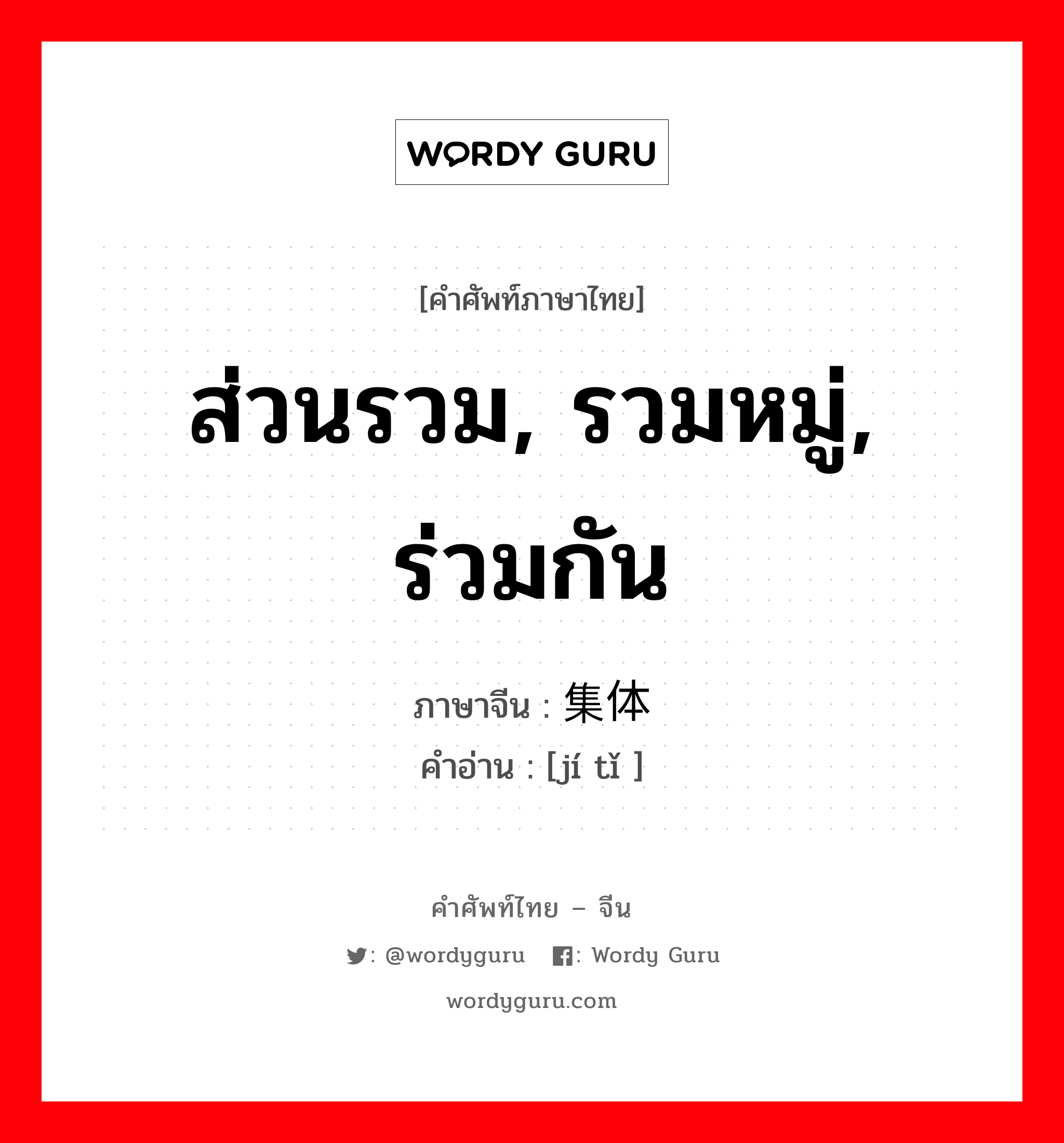 ส่วนรวม, รวมหมู่, ร่วมกัน ภาษาจีนคืออะไร, คำศัพท์ภาษาไทย - จีน ส่วนรวม, รวมหมู่, ร่วมกัน ภาษาจีน 集体 คำอ่าน [jí tǐ ]