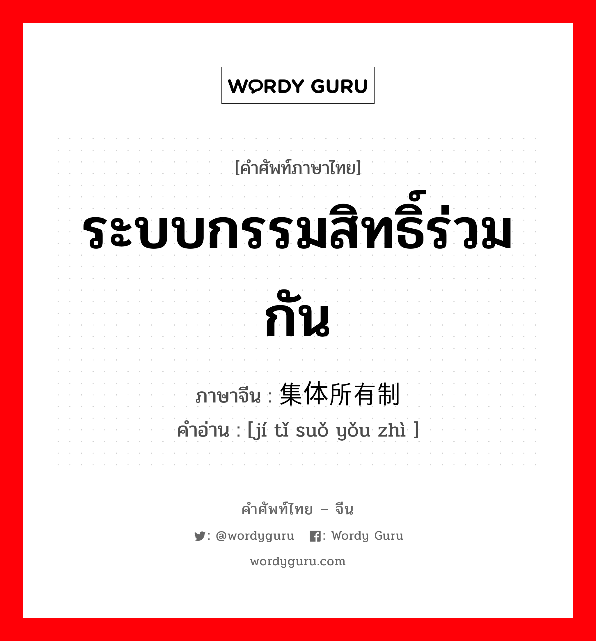 ระบบกรรมสิทธิ์ร่วมกัน ภาษาจีนคืออะไร, คำศัพท์ภาษาไทย - จีน ระบบกรรมสิทธิ์ร่วมกัน ภาษาจีน 集体所有制 คำอ่าน [jí tǐ suǒ yǒu zhì ]