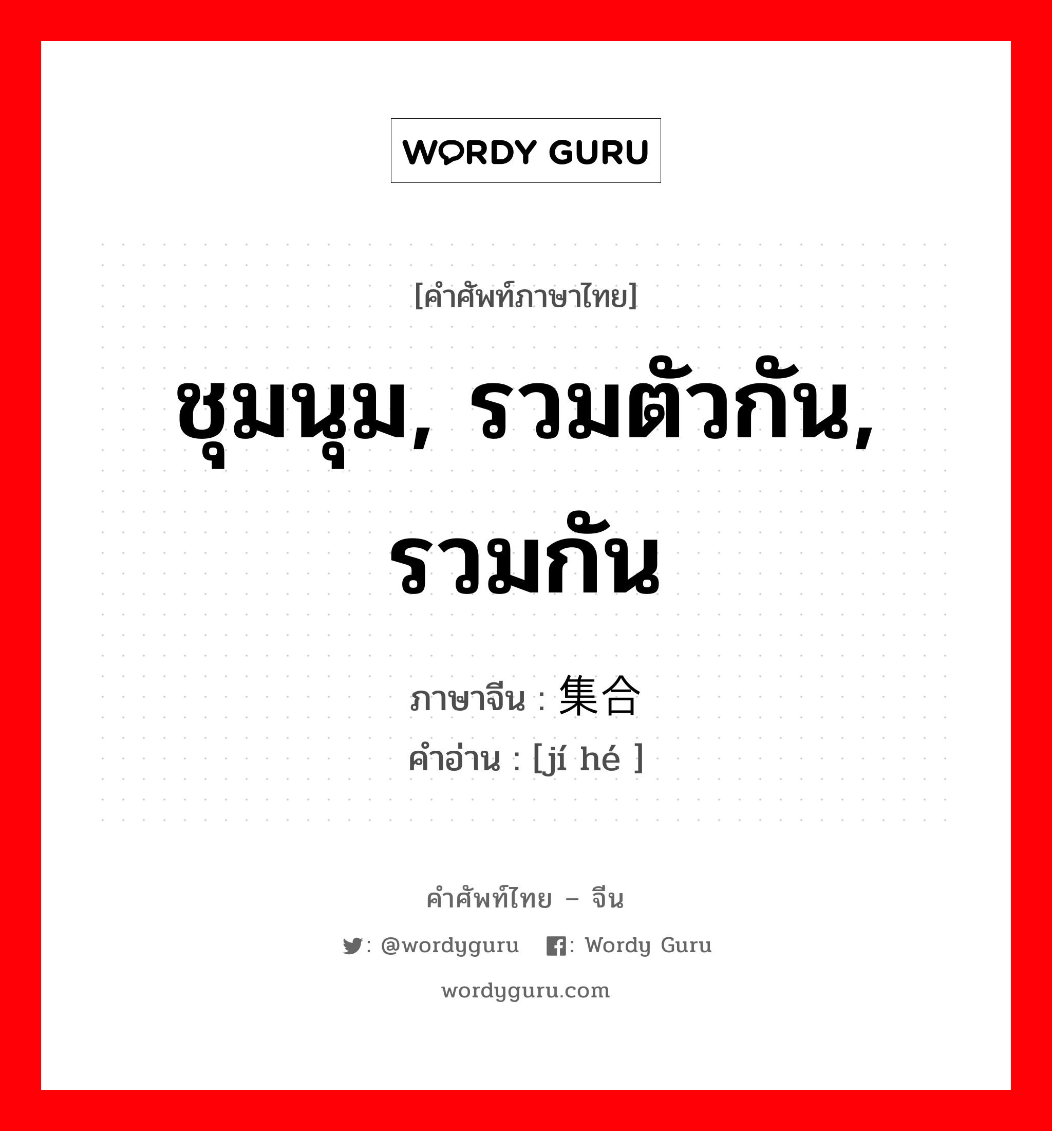 ชุมนุม, รวมตัวกัน, รวมกัน ภาษาจีนคืออะไร, คำศัพท์ภาษาไทย - จีน ชุมนุม, รวมตัวกัน, รวมกัน ภาษาจีน 集合 คำอ่าน [jí hé ]