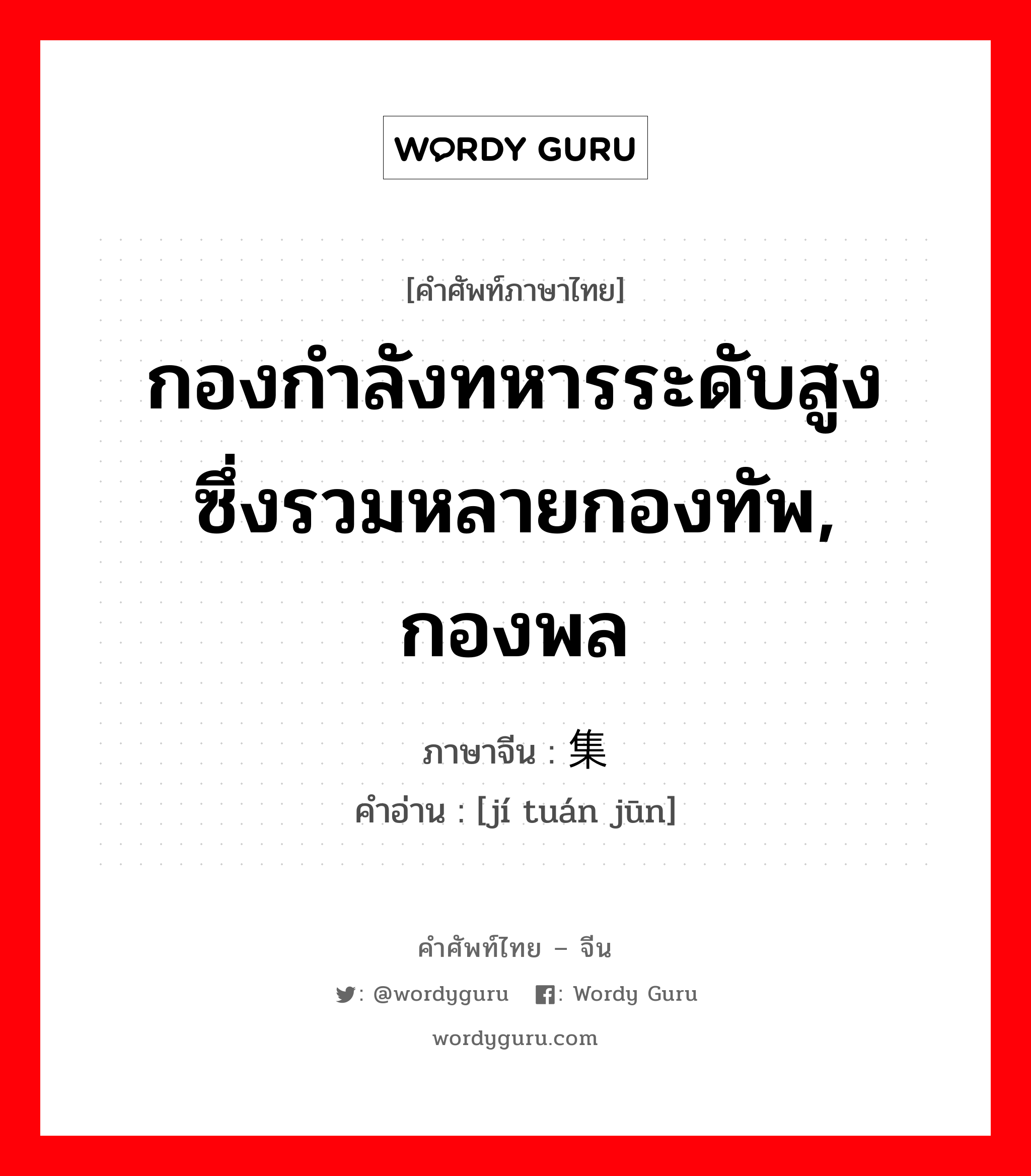 กองกำลังทหารระดับสูง ซึ่งรวมหลายกองทัพ, กองพล ภาษาจีนคืออะไร, คำศัพท์ภาษาไทย - จีน กองกำลังทหารระดับสูง ซึ่งรวมหลายกองทัพ, กองพล ภาษาจีน 集团军 คำอ่าน [jí tuán jūn]