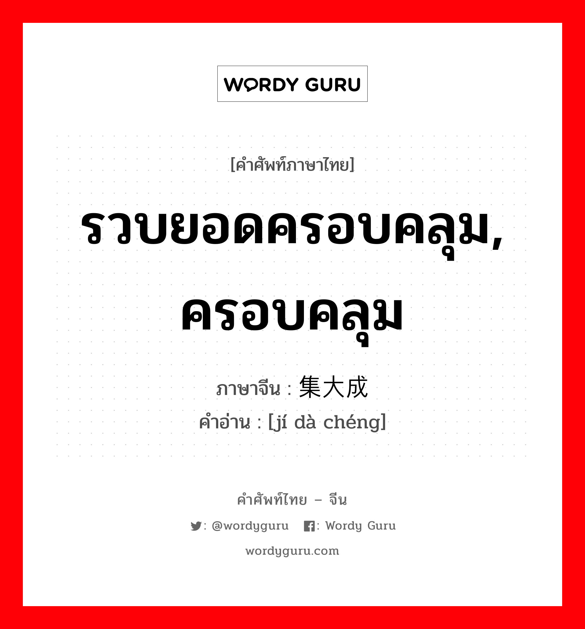 รวบยอดครอบคลุม, ครอบคลุม ภาษาจีนคืออะไร, คำศัพท์ภาษาไทย - จีน รวบยอดครอบคลุม, ครอบคลุม ภาษาจีน 集大成 คำอ่าน [jí dà chéng]