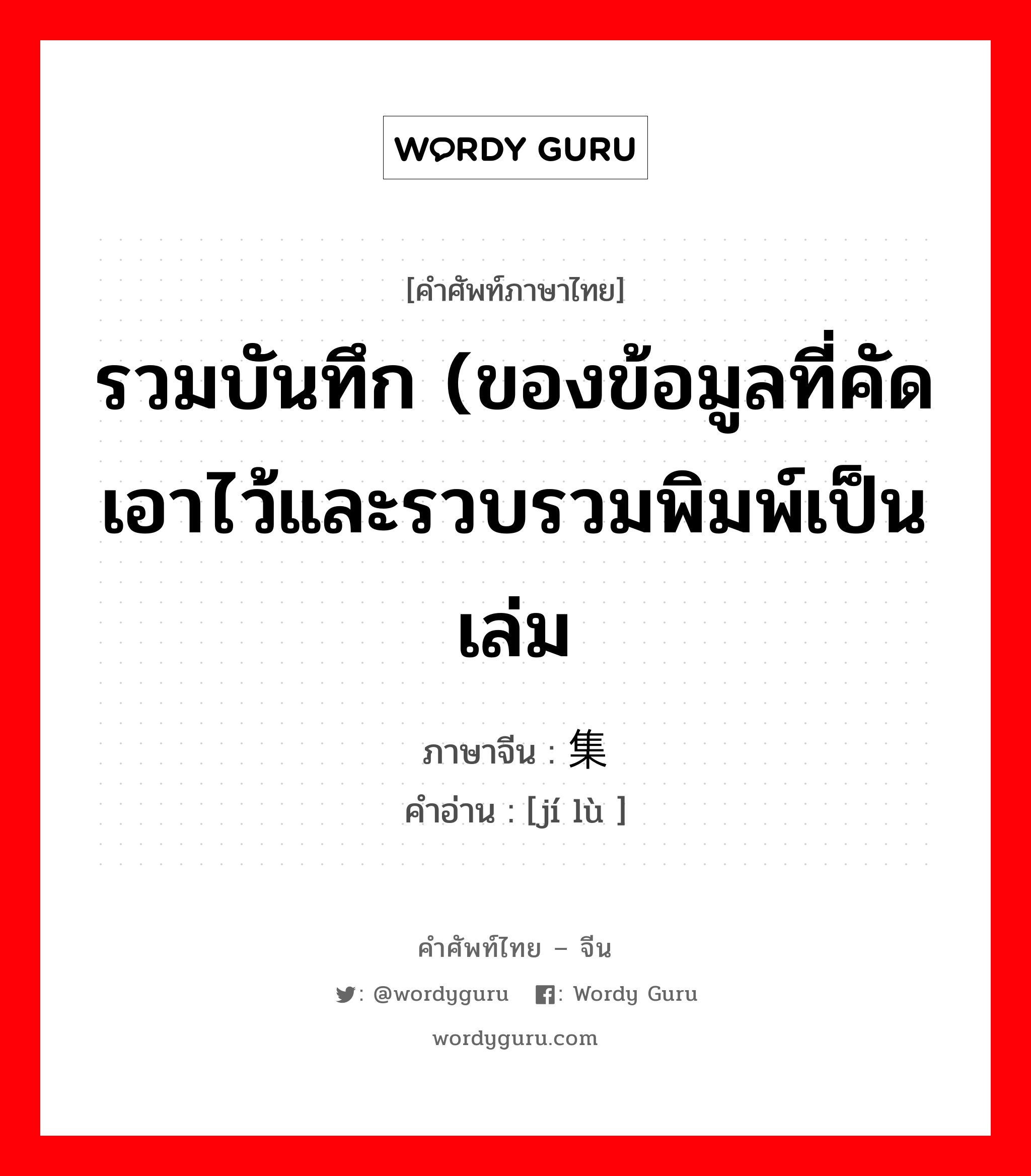 รวมบันทึก (ของข้อมูลที่คัดเอาไว้และรวบรวมพิมพ์เป็นเล่ม ภาษาจีนคืออะไร, คำศัพท์ภาษาไทย - จีน รวมบันทึก (ของข้อมูลที่คัดเอาไว้และรวบรวมพิมพ์เป็นเล่ม ภาษาจีน 集录 คำอ่าน [jí lù ]