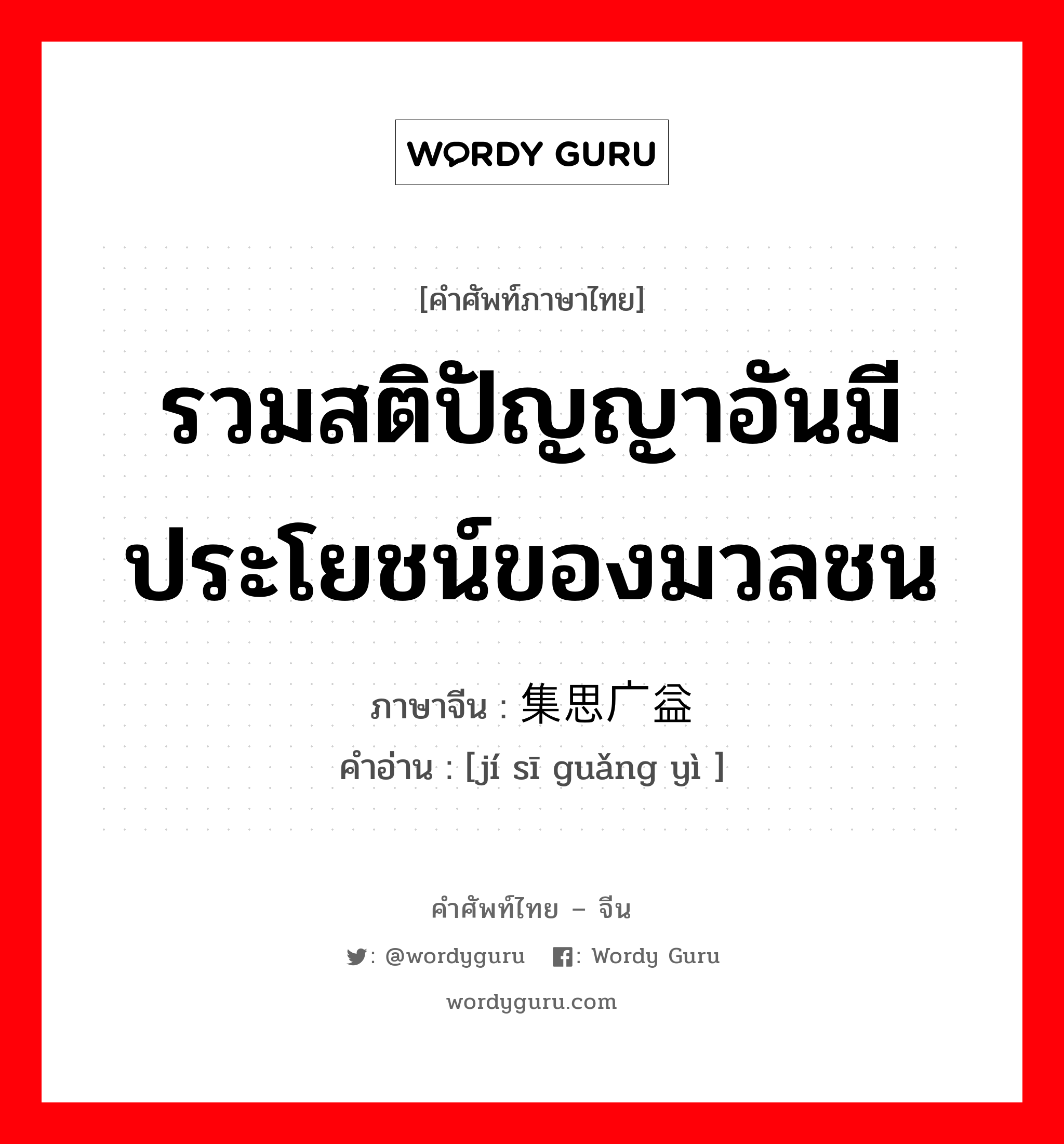 รวมสติปัญญาอันมีประโยชน์ของมวลชน ภาษาจีนคืออะไร, คำศัพท์ภาษาไทย - จีน รวมสติปัญญาอันมีประโยชน์ของมวลชน ภาษาจีน 集思广益 คำอ่าน [jí sī guǎng yì ]