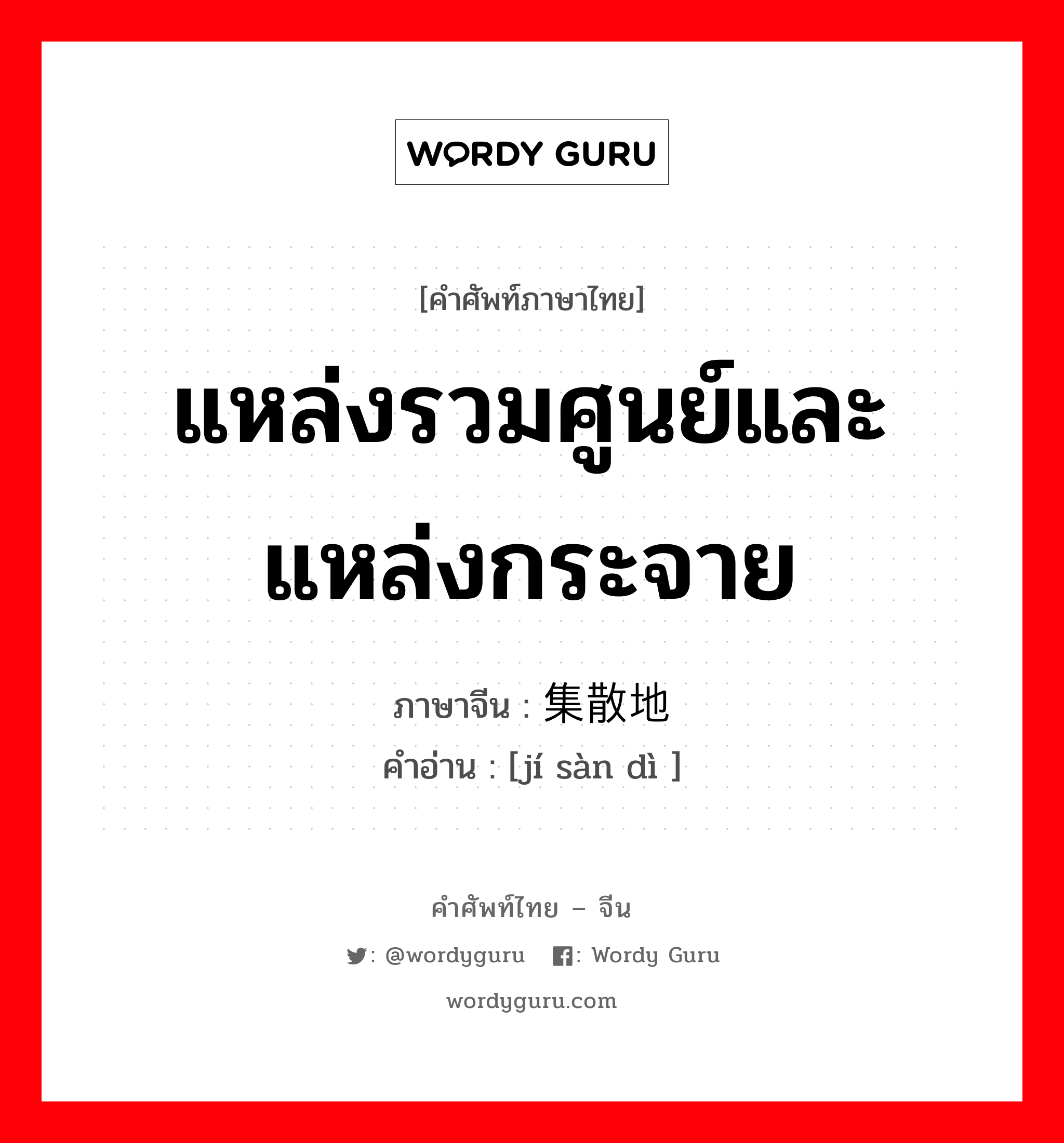 แหล่งรวมศูนย์และแหล่งกระจาย ภาษาจีนคืออะไร, คำศัพท์ภาษาไทย - จีน แหล่งรวมศูนย์และแหล่งกระจาย ภาษาจีน 集散地 คำอ่าน [jí sàn dì ]