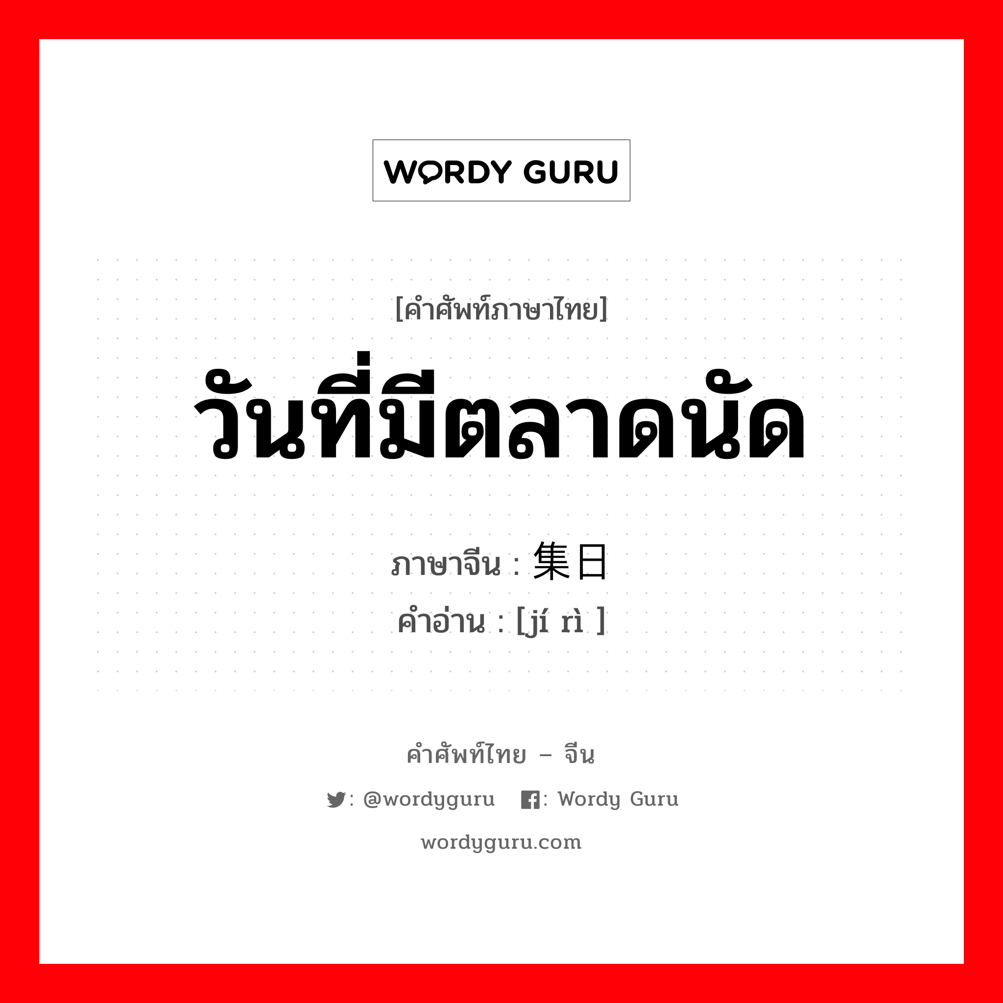 วันที่มีตลาดนัด ภาษาจีนคืออะไร, คำศัพท์ภาษาไทย - จีน วันที่มีตลาดนัด ภาษาจีน 集日 คำอ่าน [jí rì ]