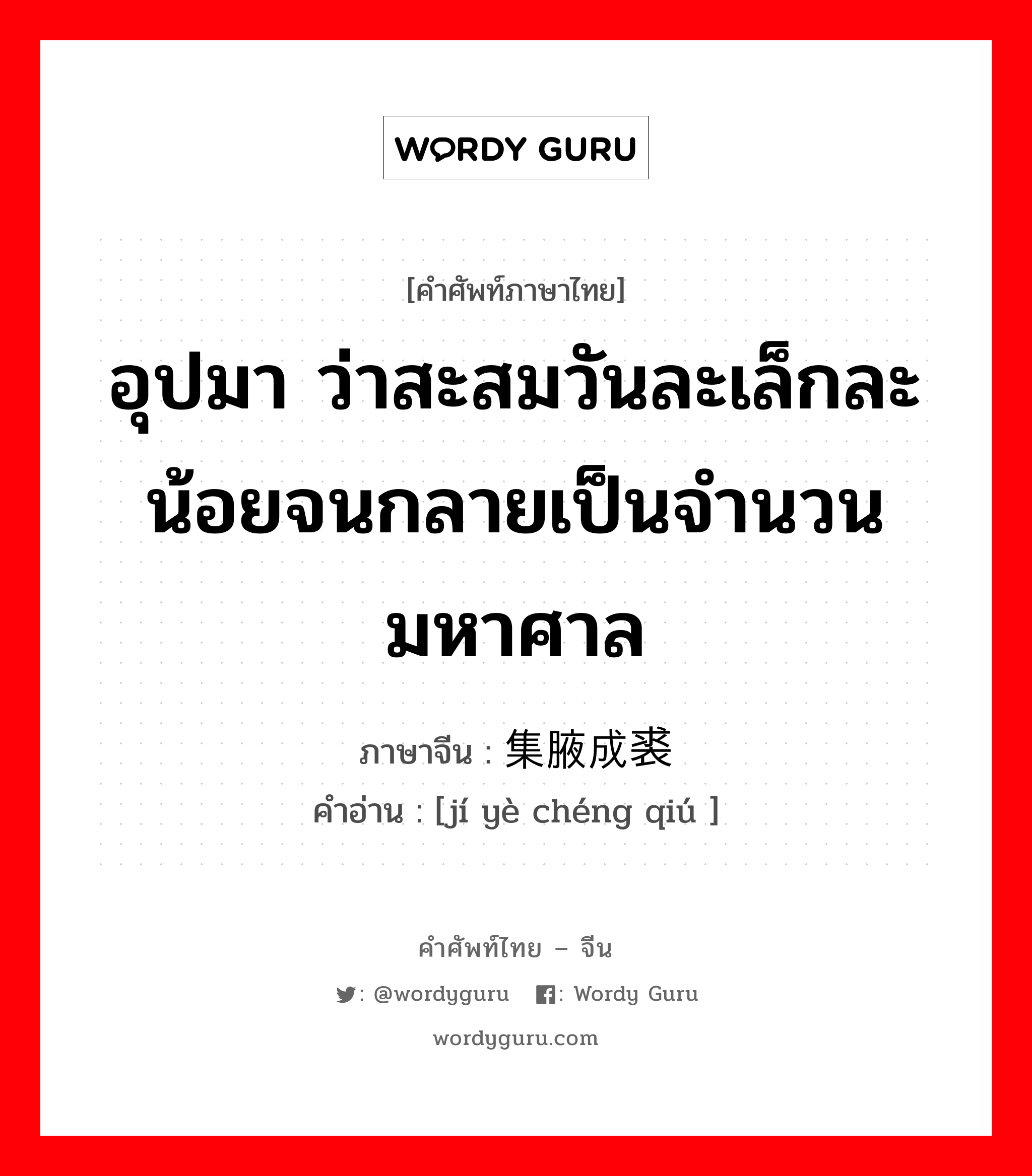 อุปมา ว่าสะสมวันละเล็กละน้อยจนกลายเป็นจำนวนมหาศาล ภาษาจีนคืออะไร, คำศัพท์ภาษาไทย - จีน อุปมา ว่าสะสมวันละเล็กละน้อยจนกลายเป็นจำนวนมหาศาล ภาษาจีน 集腋成裘 คำอ่าน [jí yè chéng qiú ]