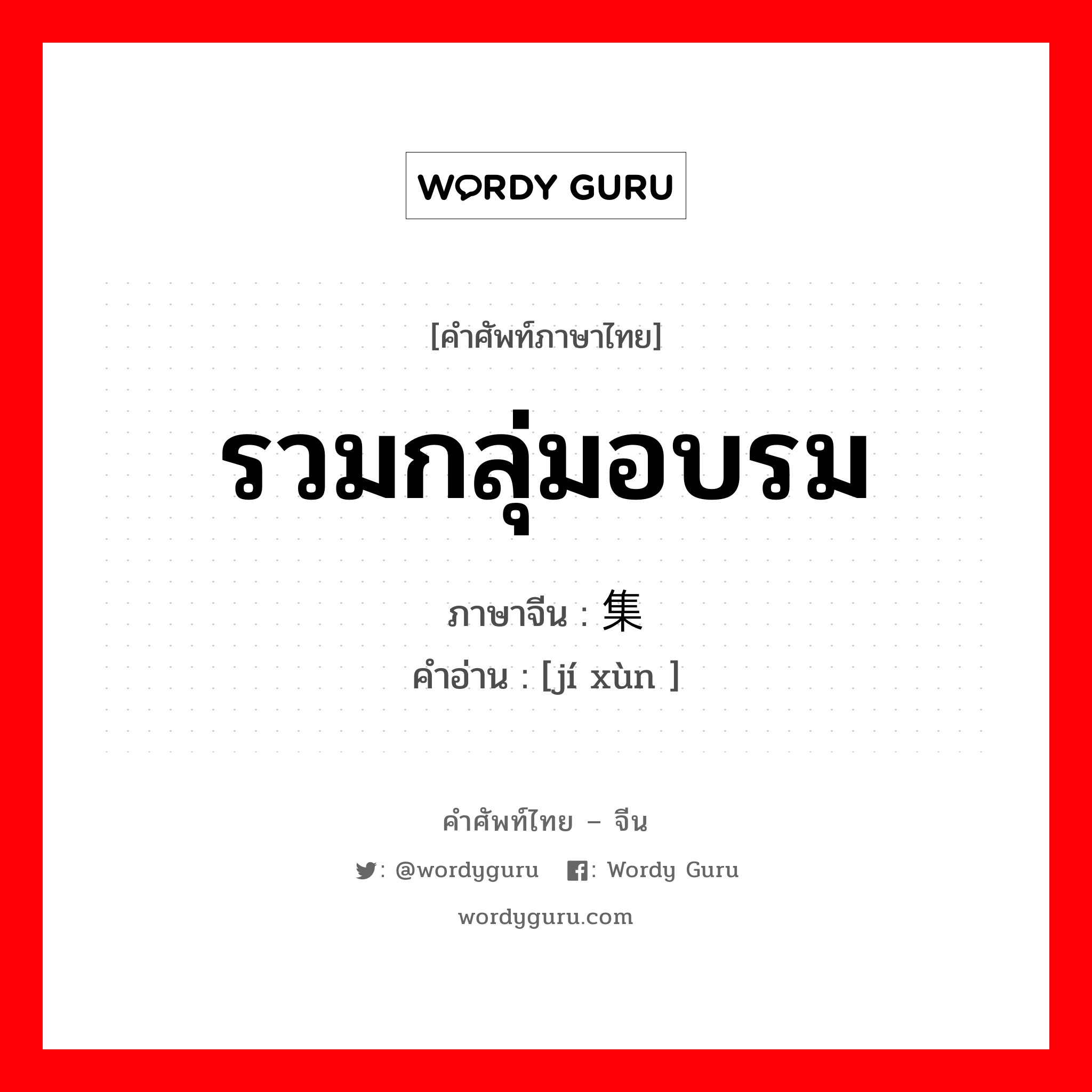 รวมกลุ่มอบรม ภาษาจีนคืออะไร, คำศัพท์ภาษาไทย - จีน รวมกลุ่มอบรม ภาษาจีน 集训 คำอ่าน [jí xùn ]