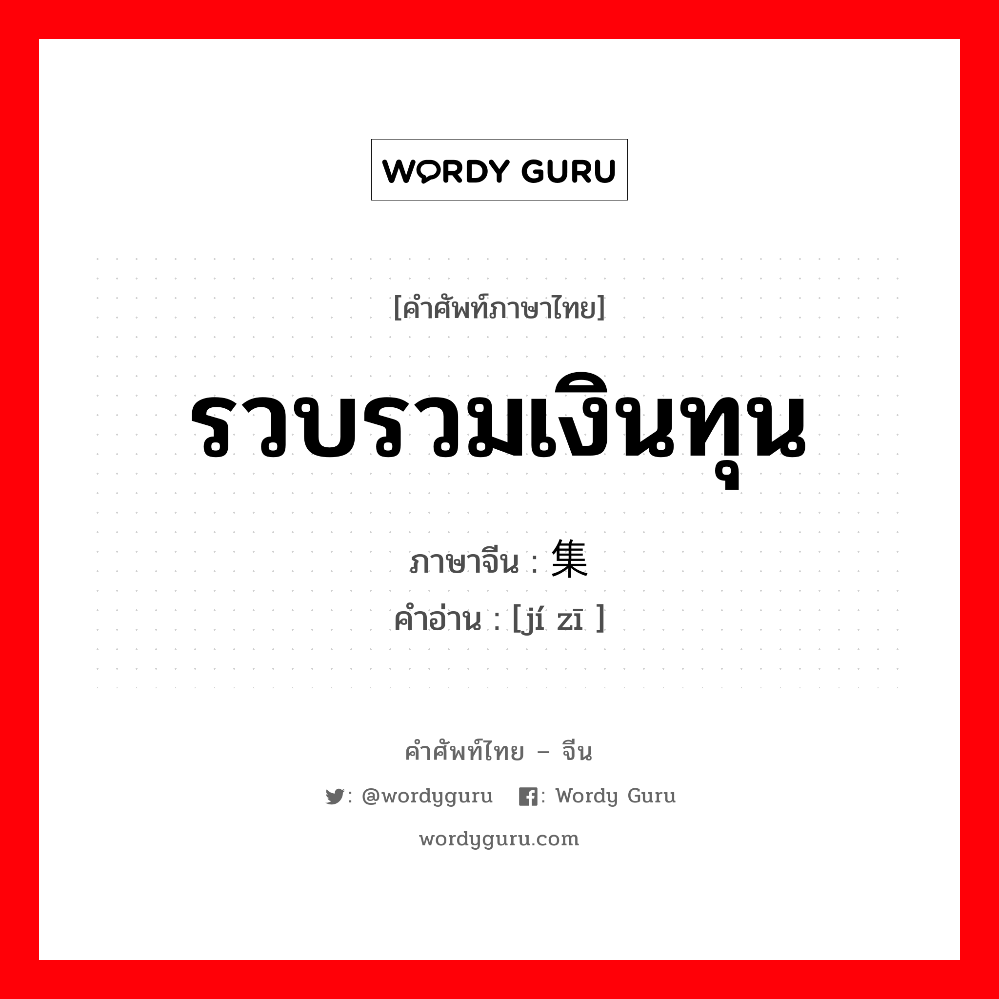 รวบรวมเงินทุน ภาษาจีนคืออะไร, คำศัพท์ภาษาไทย - จีน รวบรวมเงินทุน ภาษาจีน 集资 คำอ่าน [jí zī ]