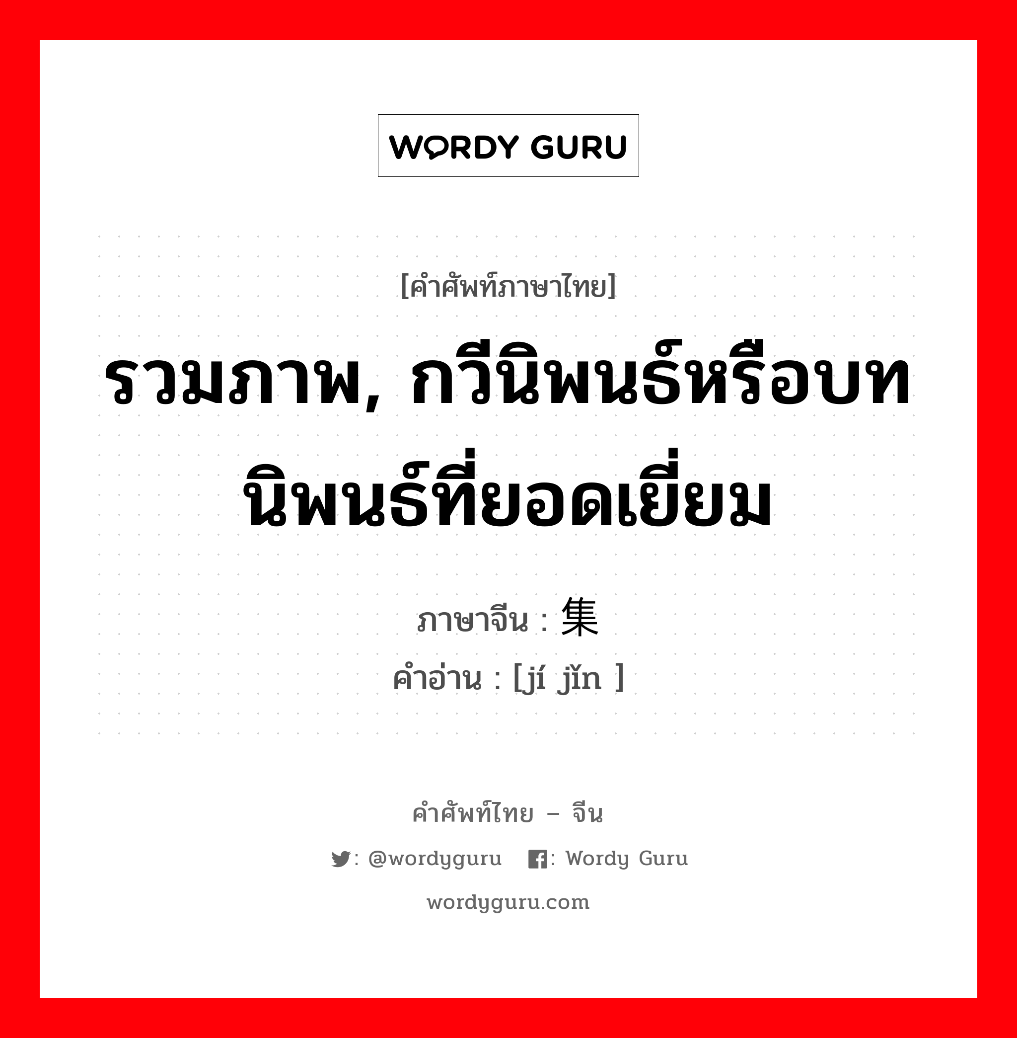 รวมภาพ, กวีนิพนธ์หรือบทนิพนธ์ที่ยอดเยี่ยม ภาษาจีนคืออะไร, คำศัพท์ภาษาไทย - จีน รวมภาพ, กวีนิพนธ์หรือบทนิพนธ์ที่ยอดเยี่ยม ภาษาจีน 集锦 คำอ่าน [jí jǐn ]