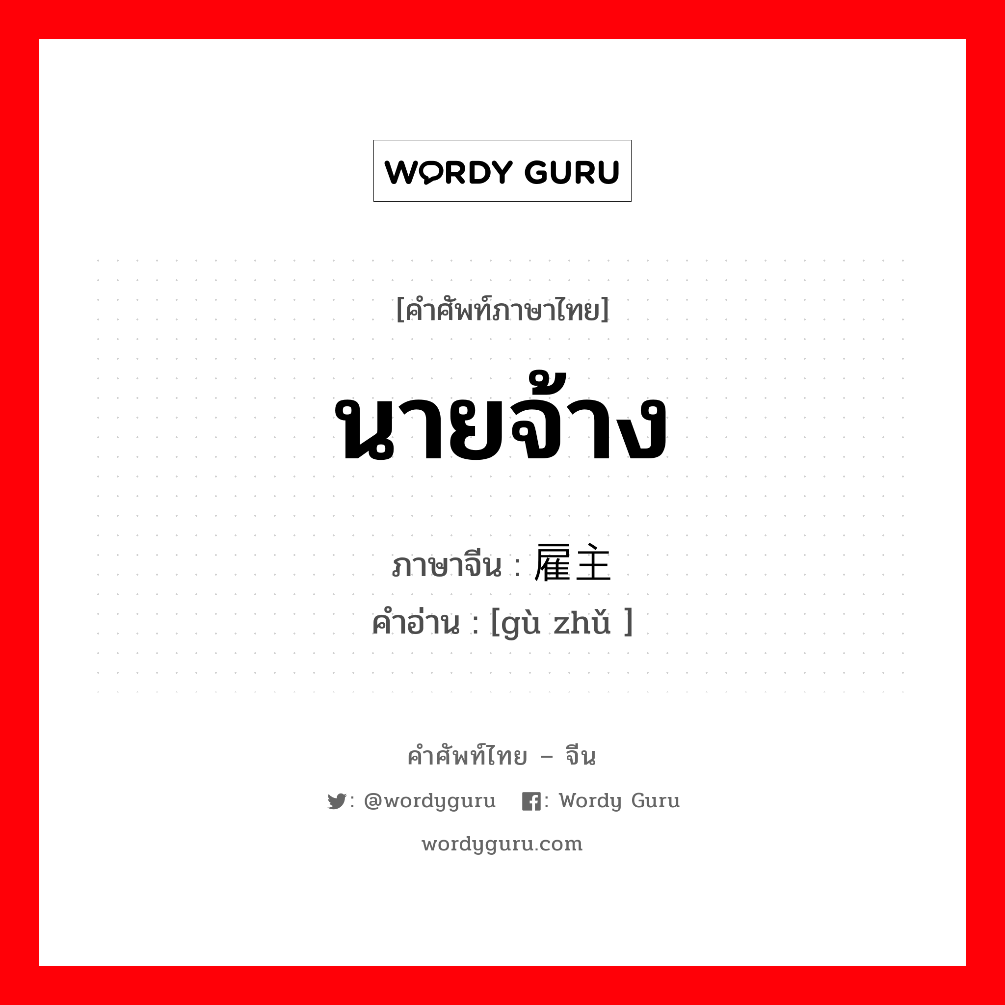 นายจ้าง ภาษาจีนคืออะไร, คำศัพท์ภาษาไทย - จีน นายจ้าง ภาษาจีน 雇主 คำอ่าน [gù zhǔ ]