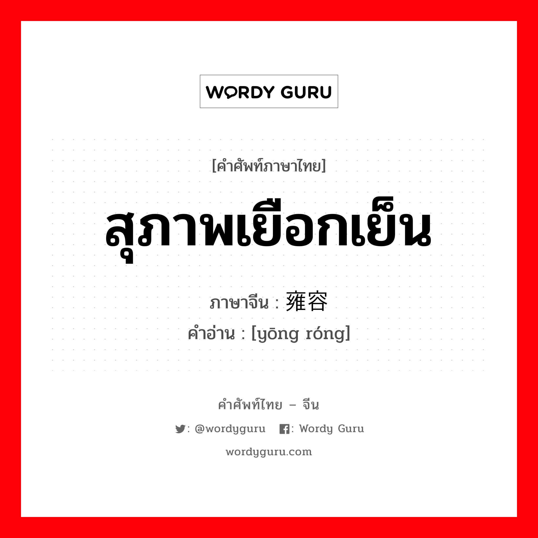 สุภาพเยือกเย็น ภาษาจีนคืออะไร, คำศัพท์ภาษาไทย - จีน สุภาพเยือกเย็น ภาษาจีน 雍容 คำอ่าน [yōng róng]