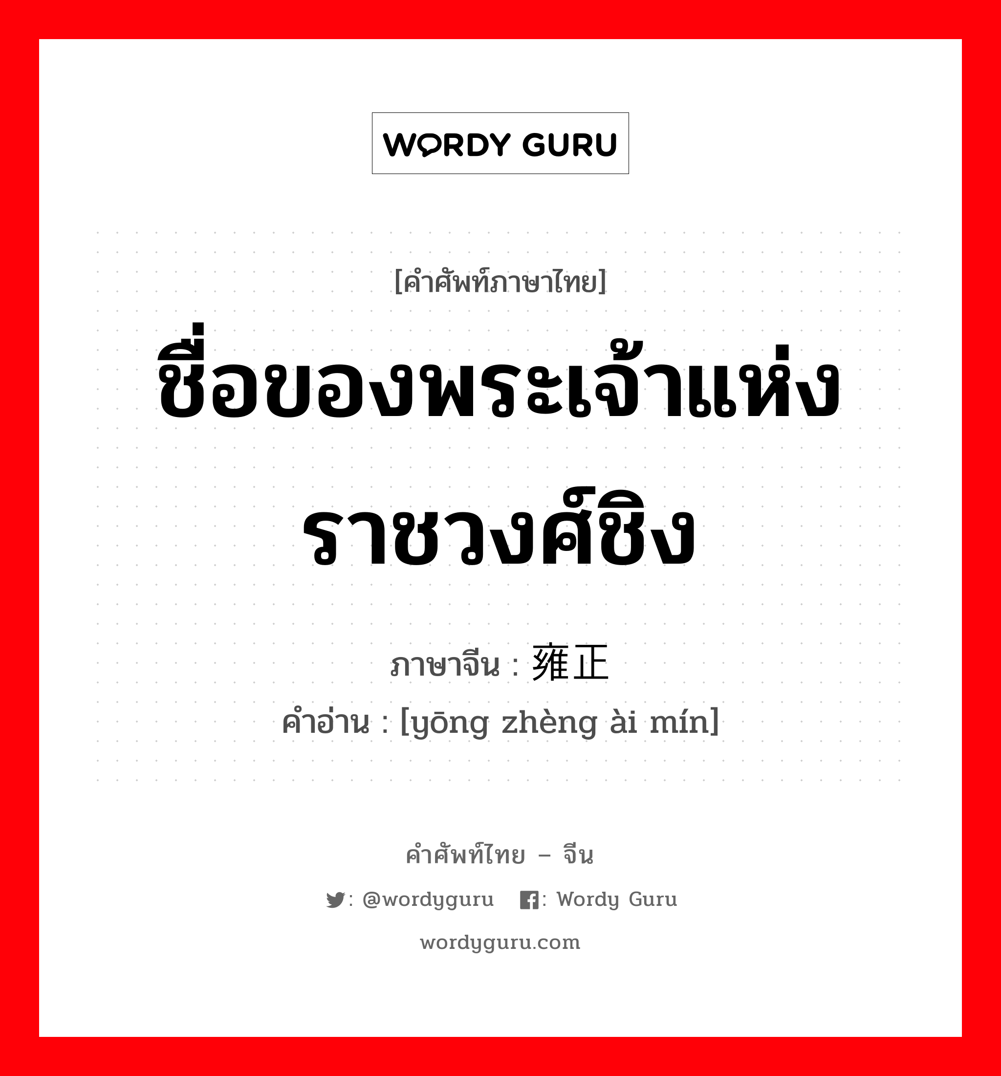 ชื่อของพระเจ้าแห่งราชวงศ์ชิง ภาษาจีนคืออะไร, คำศัพท์ภาษาไทย - จีน ชื่อของพระเจ้าแห่งราชวงศ์ชิง ภาษาจีน 雍正 คำอ่าน [yōng zhèng ài mín]