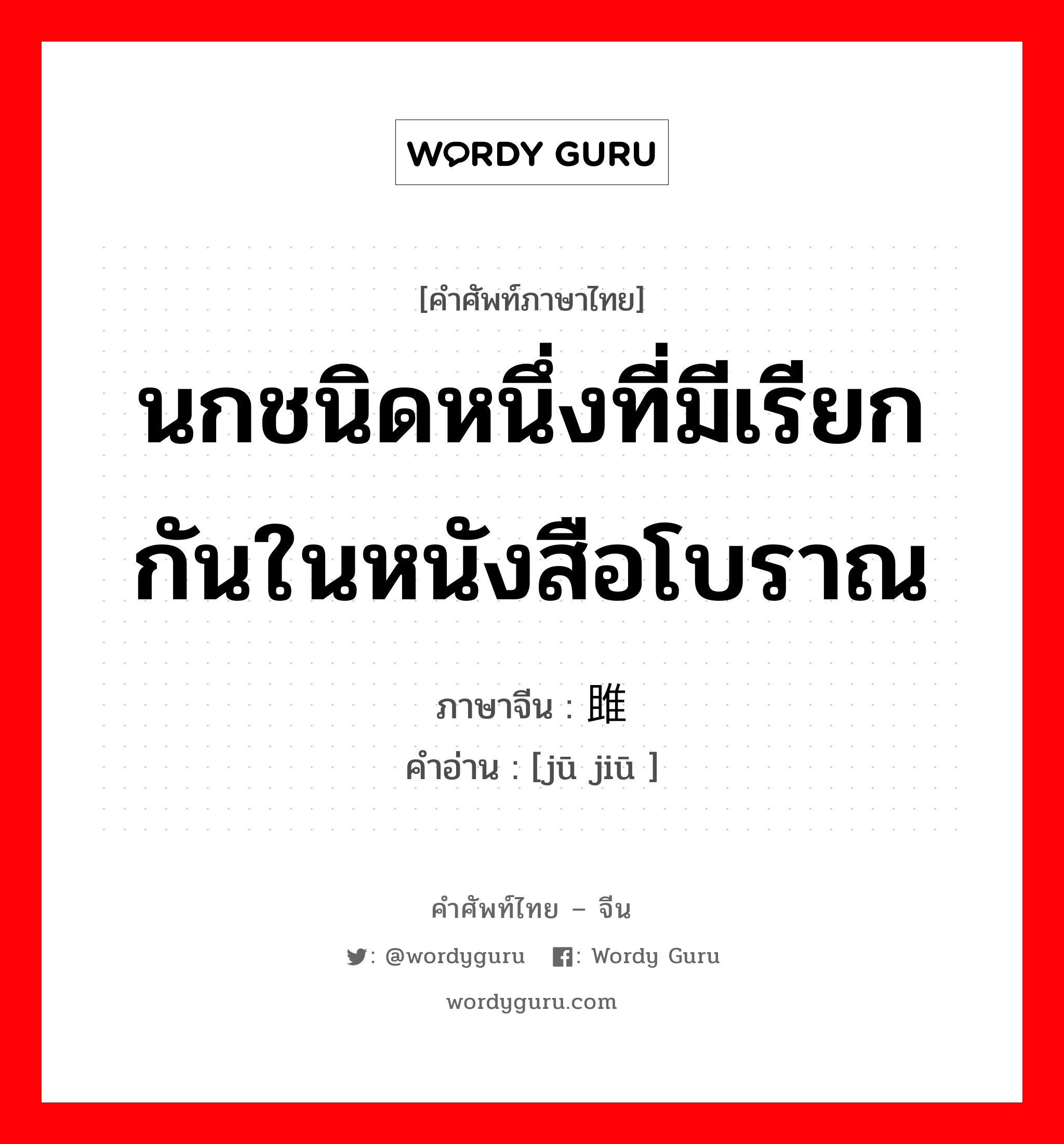 นกชนิดหนึ่งที่มีเรียกกันในหนังสือโบราณ ภาษาจีนคืออะไร, คำศัพท์ภาษาไทย - จีน นกชนิดหนึ่งที่มีเรียกกันในหนังสือโบราณ ภาษาจีน 雎鸠 คำอ่าน [jū jiū ]