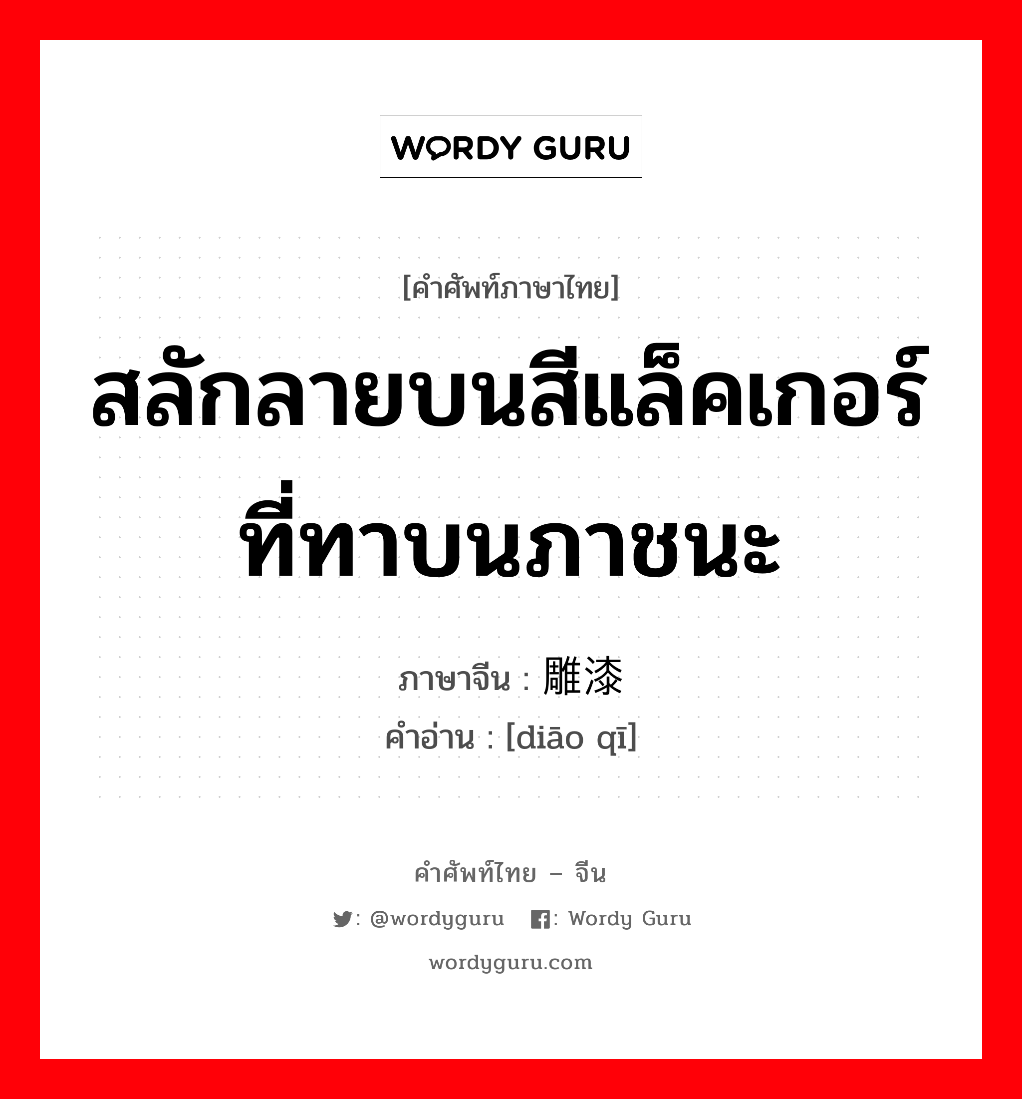 สลักลายบนสีแล็คเกอร์ที่ทาบนภาชนะ ภาษาจีนคืออะไร, คำศัพท์ภาษาไทย - จีน สลักลายบนสีแล็คเกอร์ที่ทาบนภาชนะ ภาษาจีน 雕漆 คำอ่าน [diāo qī]