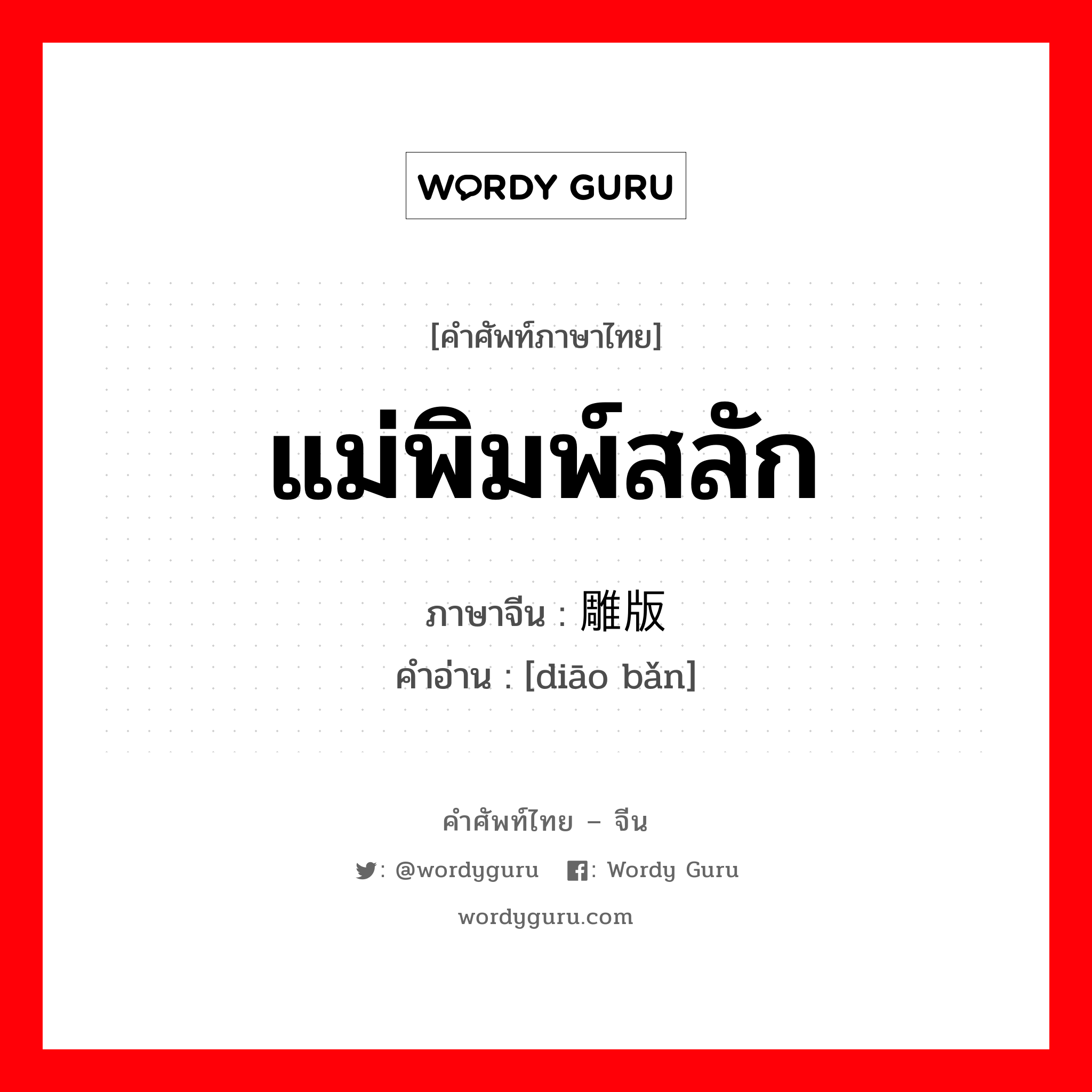 แม่พิมพ์สลัก ภาษาจีนคืออะไร, คำศัพท์ภาษาไทย - จีน แม่พิมพ์สลัก ภาษาจีน 雕版 คำอ่าน [diāo bǎn]