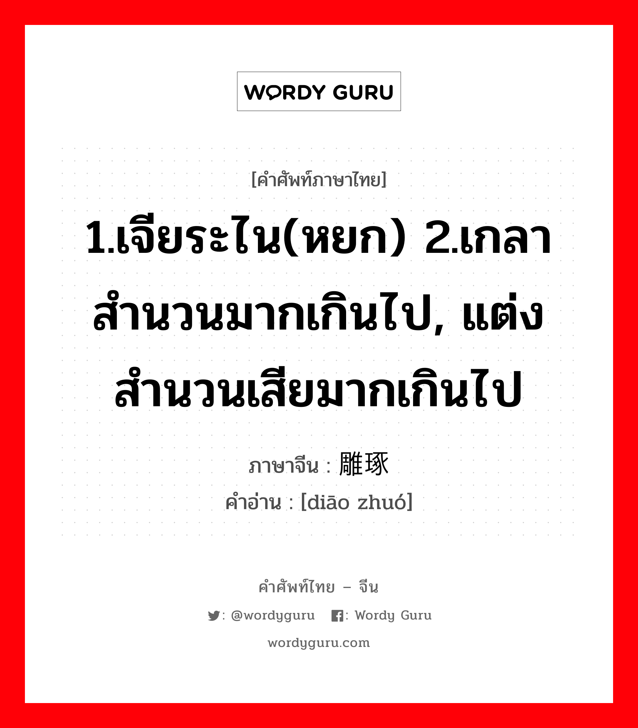 1.เจียระไน(หยก) 2.เกลาสำนวนมากเกินไป, แต่งสำนวนเสียมากเกินไป ภาษาจีนคืออะไร, คำศัพท์ภาษาไทย - จีน 1.เจียระไน(หยก) 2.เกลาสำนวนมากเกินไป, แต่งสำนวนเสียมากเกินไป ภาษาจีน 雕琢 คำอ่าน [diāo zhuó]