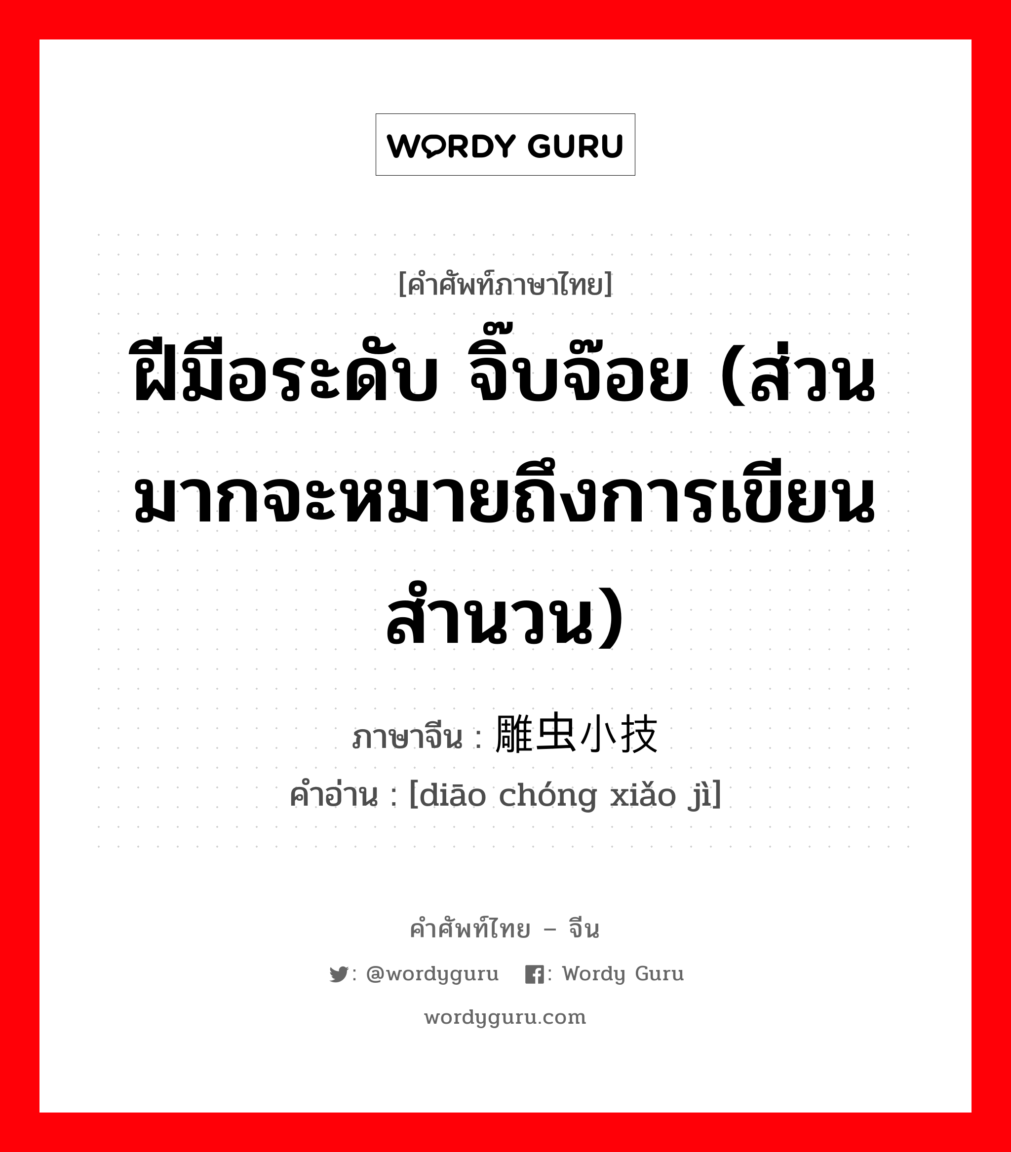 ฝีมือระดับ จิ๊บจ๊อย (ส่วนมากจะหมายถึงการเขียนสำนวน) ภาษาจีนคืออะไร, คำศัพท์ภาษาไทย - จีน ฝีมือระดับ จิ๊บจ๊อย (ส่วนมากจะหมายถึงการเขียนสำนวน) ภาษาจีน 雕虫小技 คำอ่าน [diāo chóng xiǎo jì]