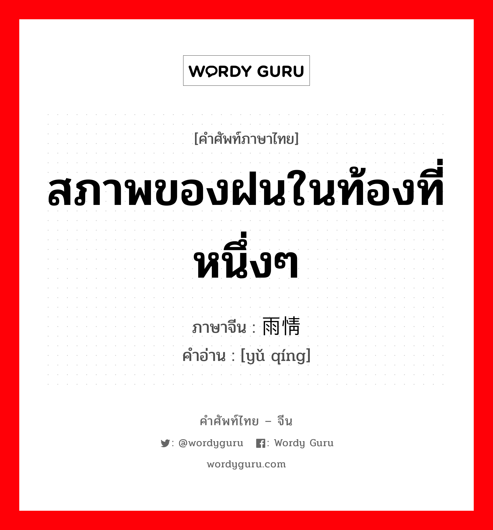 สภาพของฝนในท้องที่หนึ่งๆ ภาษาจีนคืออะไร, คำศัพท์ภาษาไทย - จีน สภาพของฝนในท้องที่หนึ่งๆ ภาษาจีน 雨情 คำอ่าน [yǔ qíng]