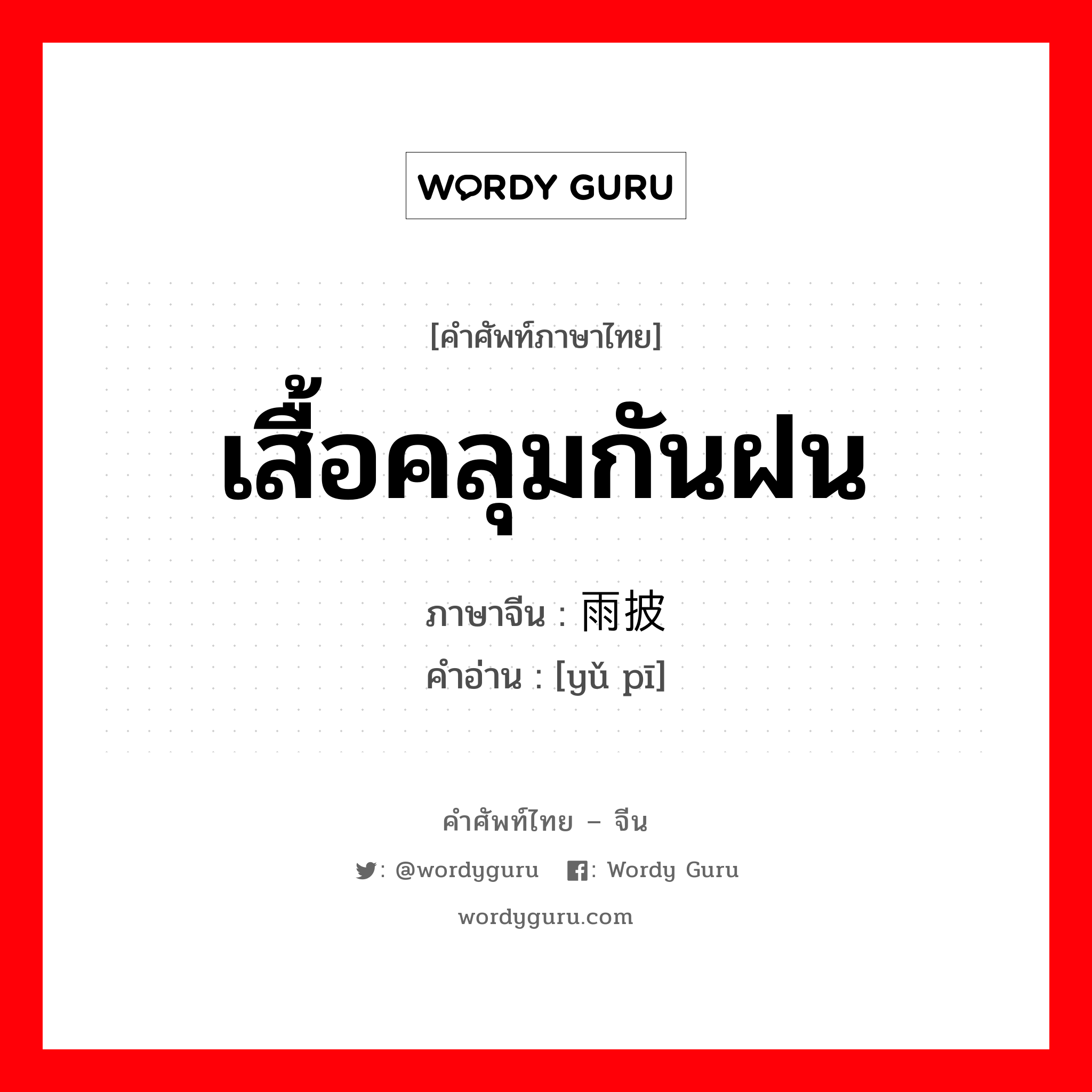 เสื้อคลุมกันฝน ภาษาจีนคืออะไร, คำศัพท์ภาษาไทย - จีน เสื้อคลุมกันฝน ภาษาจีน 雨披 คำอ่าน [yǔ pī]