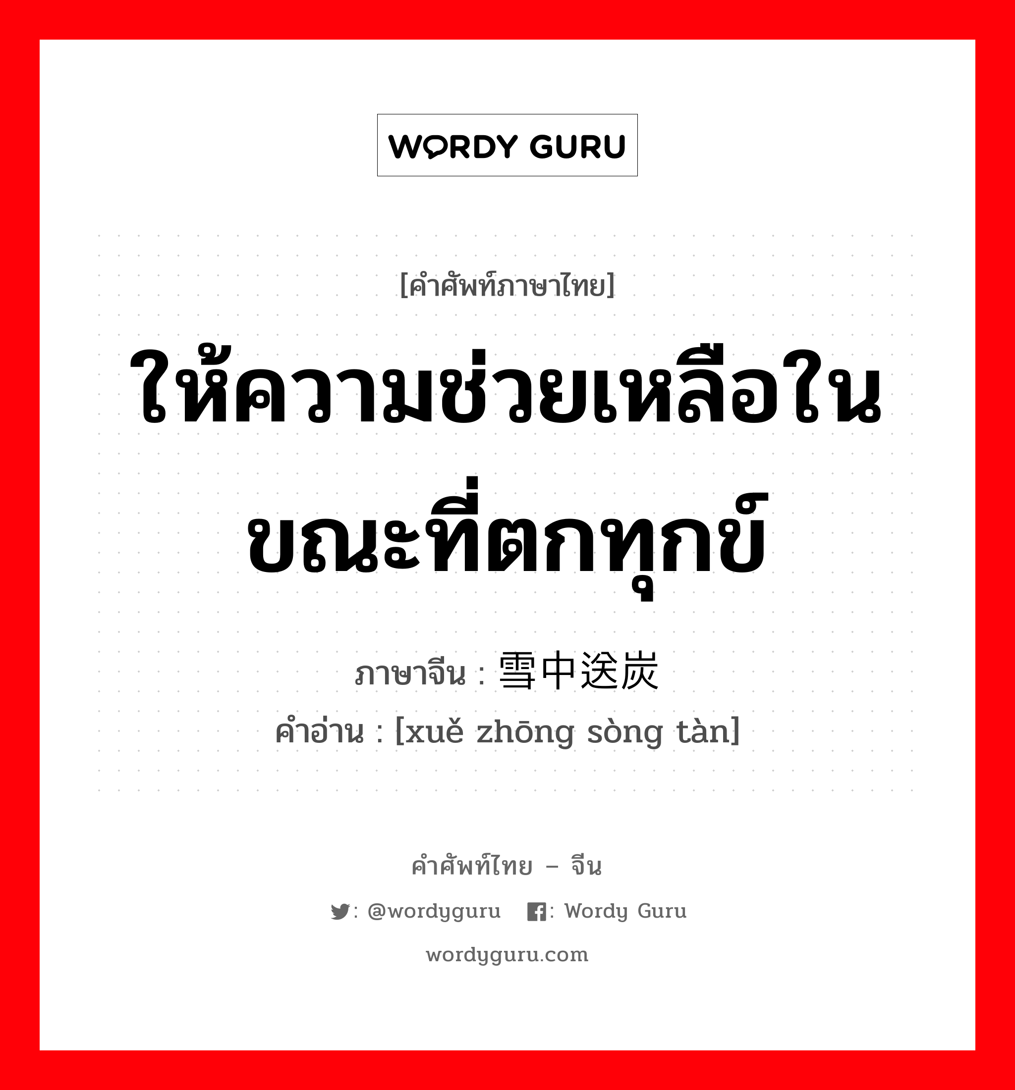 ให้ความช่วยเหลือในขณะที่ตกทุกข์ ภาษาจีนคืออะไร, คำศัพท์ภาษาไทย - จีน ให้ความช่วยเหลือในขณะที่ตกทุกข์ ภาษาจีน 雪中送炭 คำอ่าน [xuě zhōng sòng tàn]