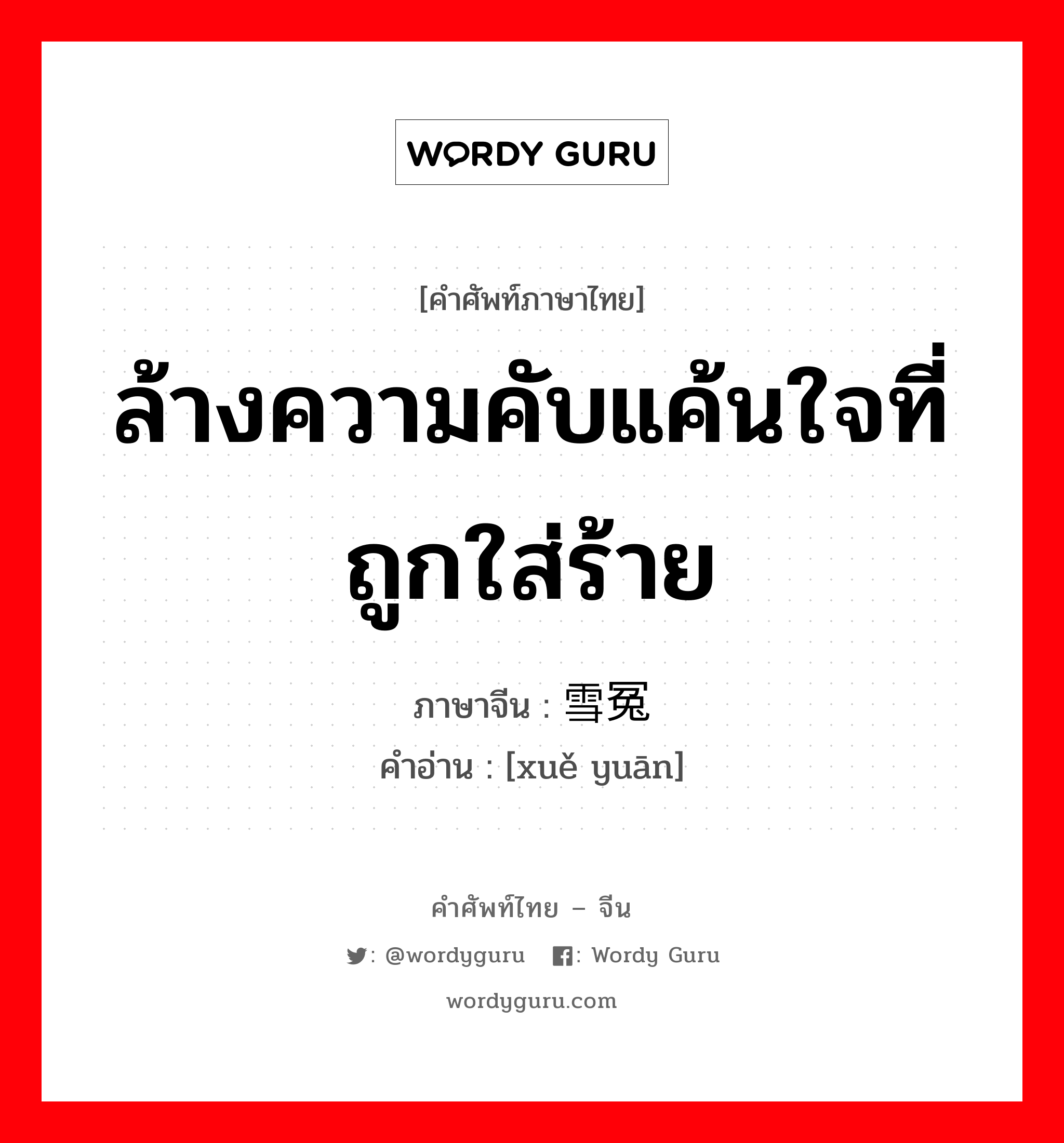 ล้างความคับแค้นใจที่ถูกใส่ร้าย ภาษาจีนคืออะไร, คำศัพท์ภาษาไทย - จีน ล้างความคับแค้นใจที่ถูกใส่ร้าย ภาษาจีน 雪冤 คำอ่าน [xuě yuān]