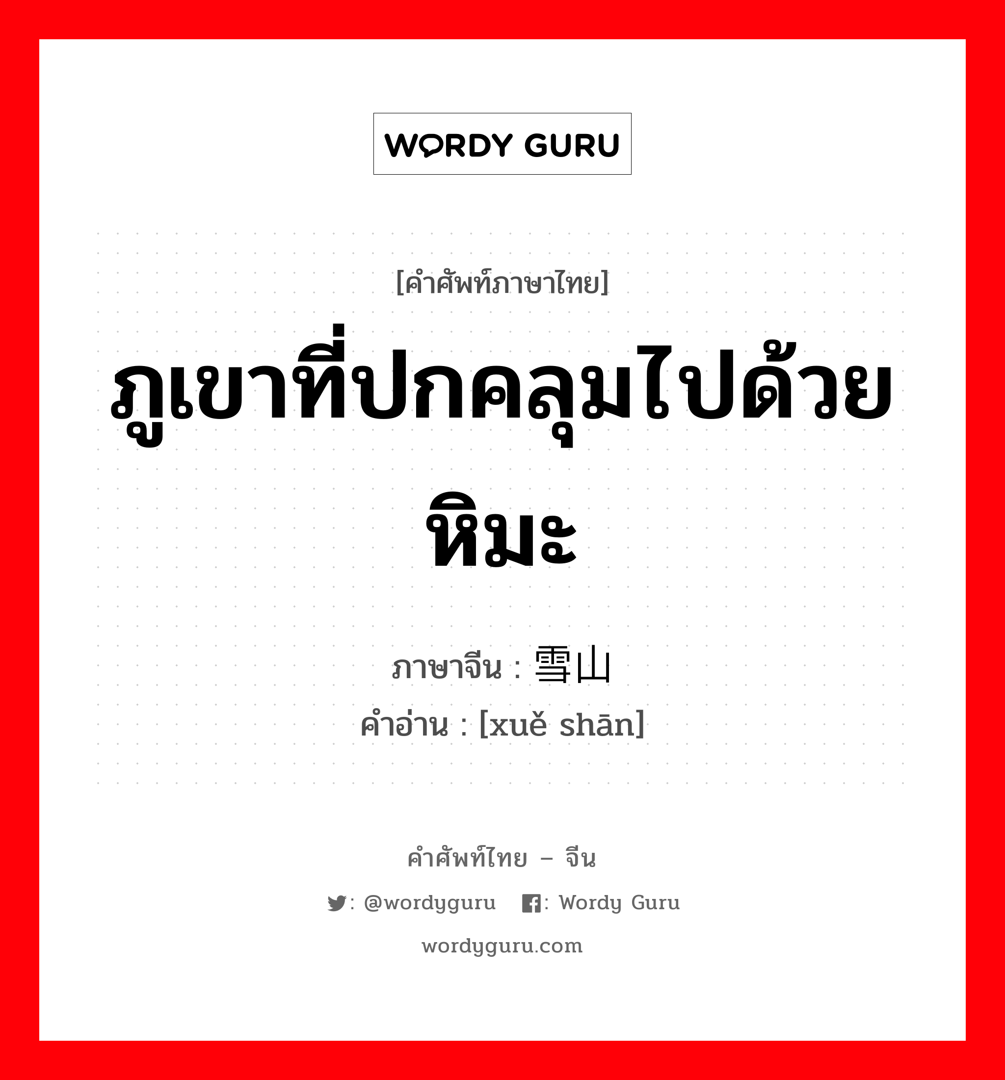 ภูเขาที่ปกคลุมไปด้วยหิมะ ภาษาจีนคืออะไร, คำศัพท์ภาษาไทย - จีน ภูเขาที่ปกคลุมไปด้วยหิมะ ภาษาจีน 雪山 คำอ่าน [xuě shān]