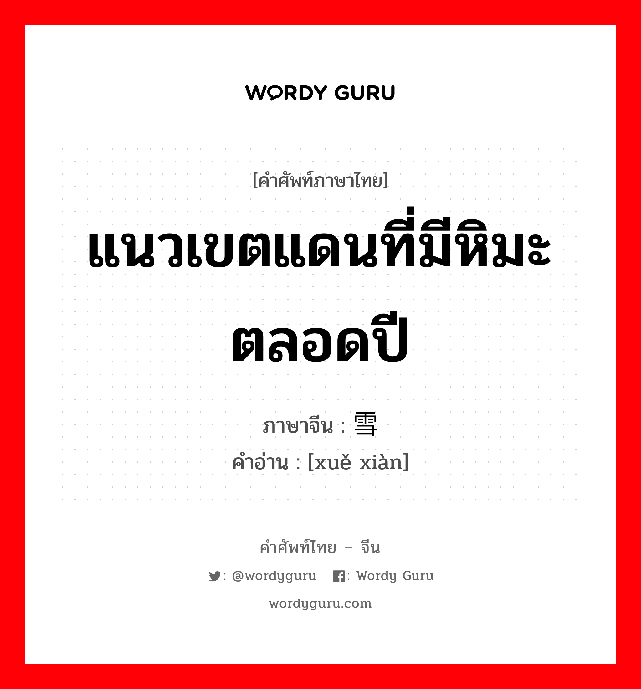 แนวเขตแดนที่มีหิมะตลอดปี ภาษาจีนคืออะไร, คำศัพท์ภาษาไทย - จีน แนวเขตแดนที่มีหิมะตลอดปี ภาษาจีน 雪线 คำอ่าน [xuě xiàn]