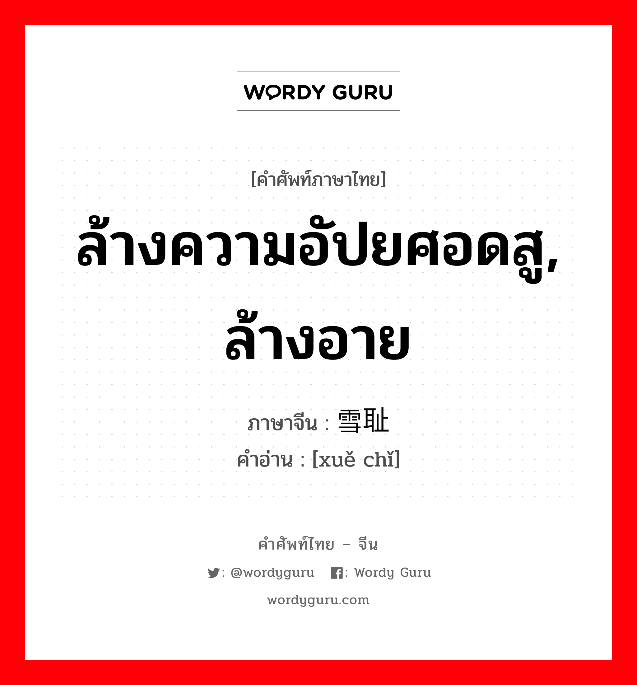 ล้างความอัปยศอดสู, ล้างอาย ภาษาจีนคืออะไร, คำศัพท์ภาษาไทย - จีน ล้างความอัปยศอดสู, ล้างอาย ภาษาจีน 雪耻 คำอ่าน [xuě chǐ]