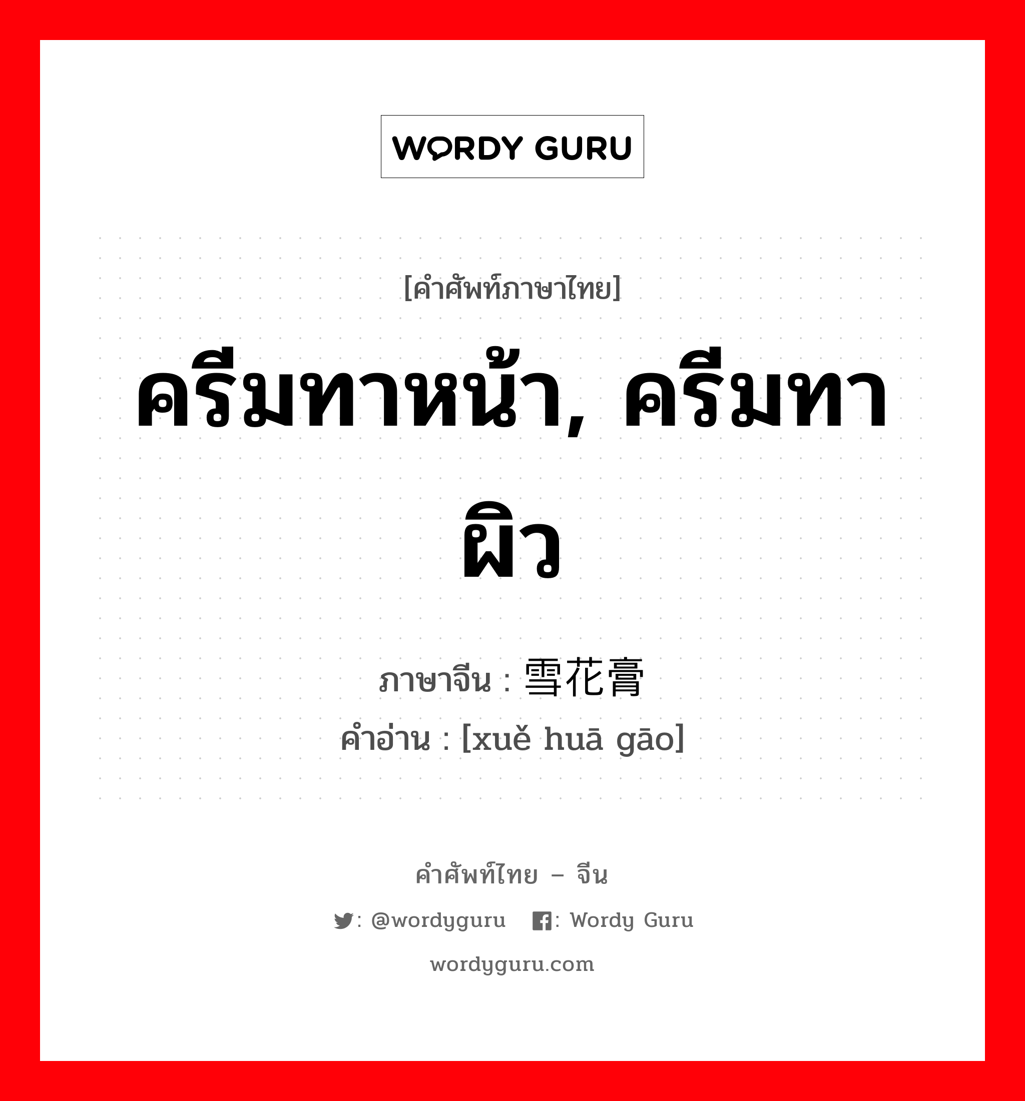 ครีมทาหน้า, ครีมทาผิว ภาษาจีนคืออะไร, คำศัพท์ภาษาไทย - จีน ครีมทาหน้า, ครีมทาผิว ภาษาจีน 雪花膏 คำอ่าน [xuě huā gāo]