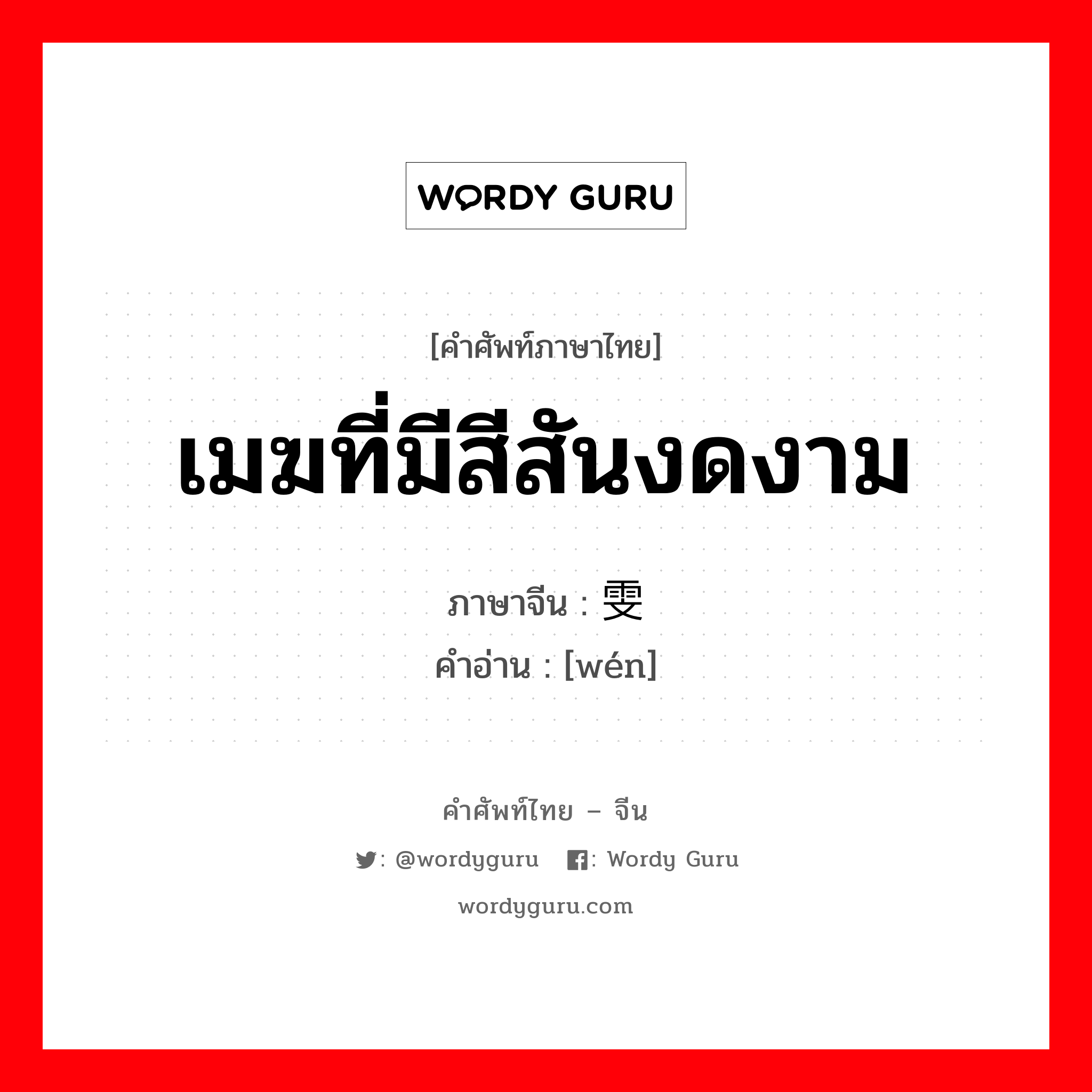 เมฆที่มีสีสันงดงาม ภาษาจีนคืออะไร, คำศัพท์ภาษาไทย - จีน เมฆที่มีสีสันงดงาม ภาษาจีน 雯 คำอ่าน [wén]