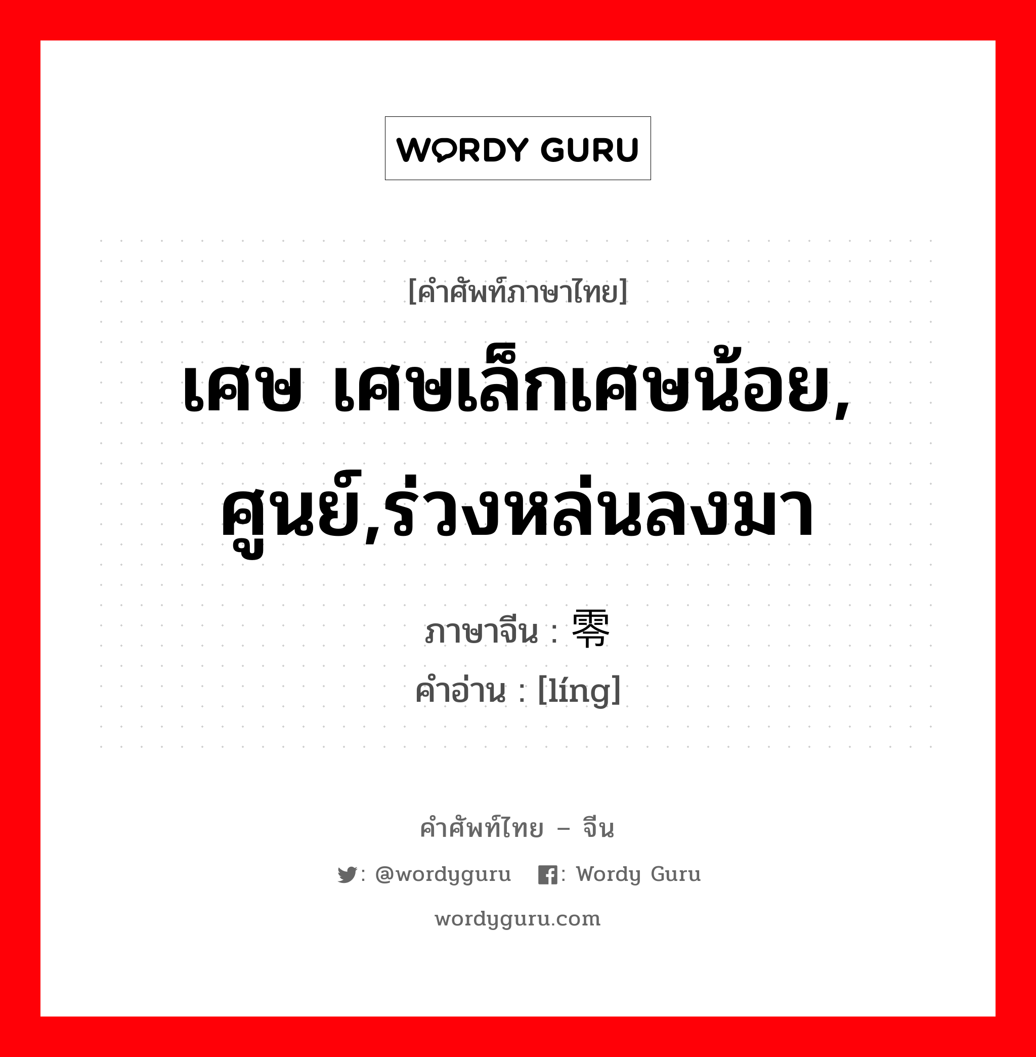 เศษ เศษเล็กเศษน้อย, ศูนย์,ร่วงหล่นลงมา ภาษาจีนคืออะไร, คำศัพท์ภาษาไทย - จีน เศษ เศษเล็กเศษน้อย, ศูนย์,ร่วงหล่นลงมา ภาษาจีน 零 คำอ่าน [líng]