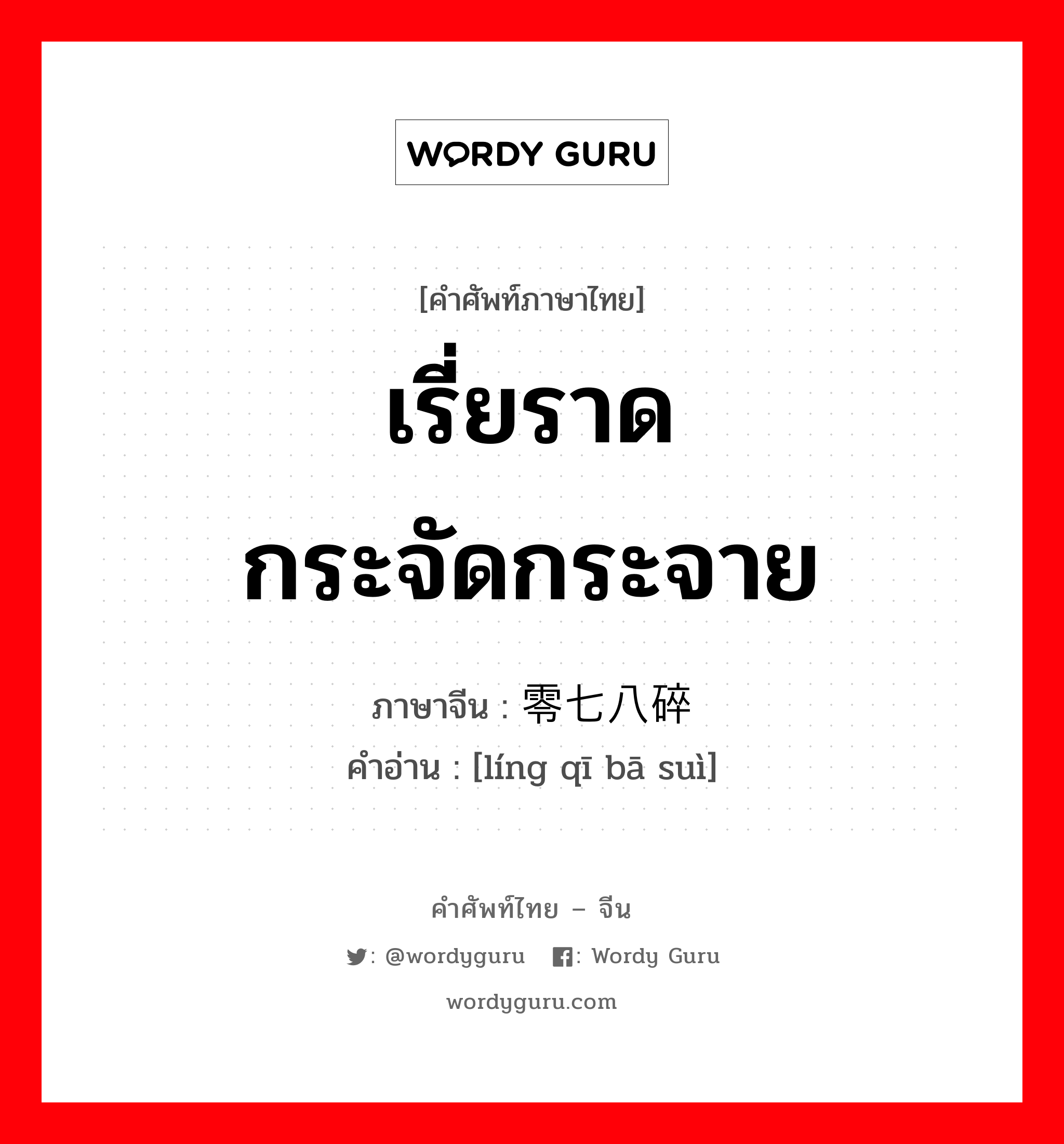 เรี่ยราด กระจัดกระจาย ภาษาจีนคืออะไร, คำศัพท์ภาษาไทย - จีน เรี่ยราด กระจัดกระจาย ภาษาจีน 零七八碎 คำอ่าน [líng qī bā suì]