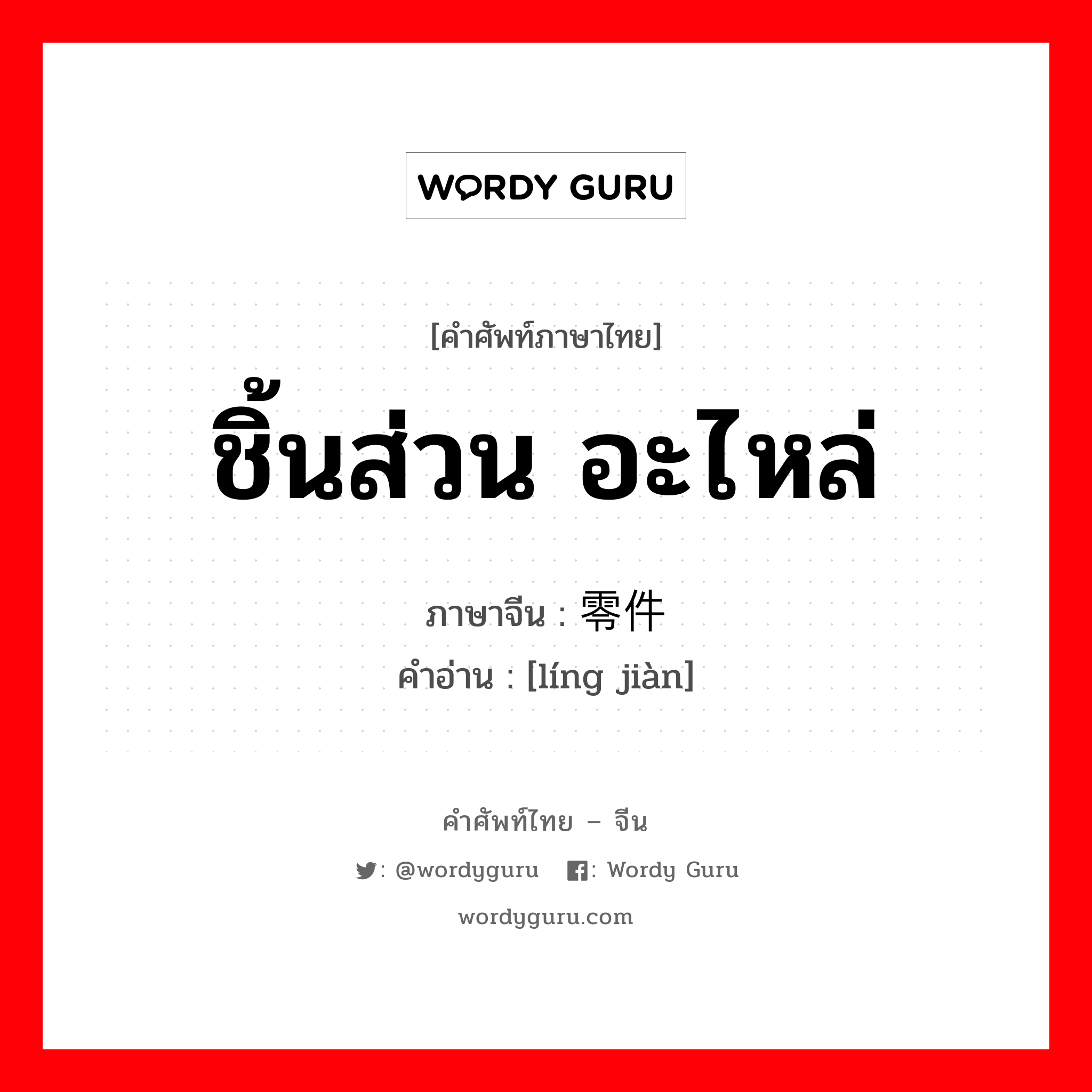 ชิ้นส่วน อะไหล่ ภาษาจีนคืออะไร, คำศัพท์ภาษาไทย - จีน ชิ้นส่วน อะไหล่ ภาษาจีน 零件 คำอ่าน [líng jiàn]