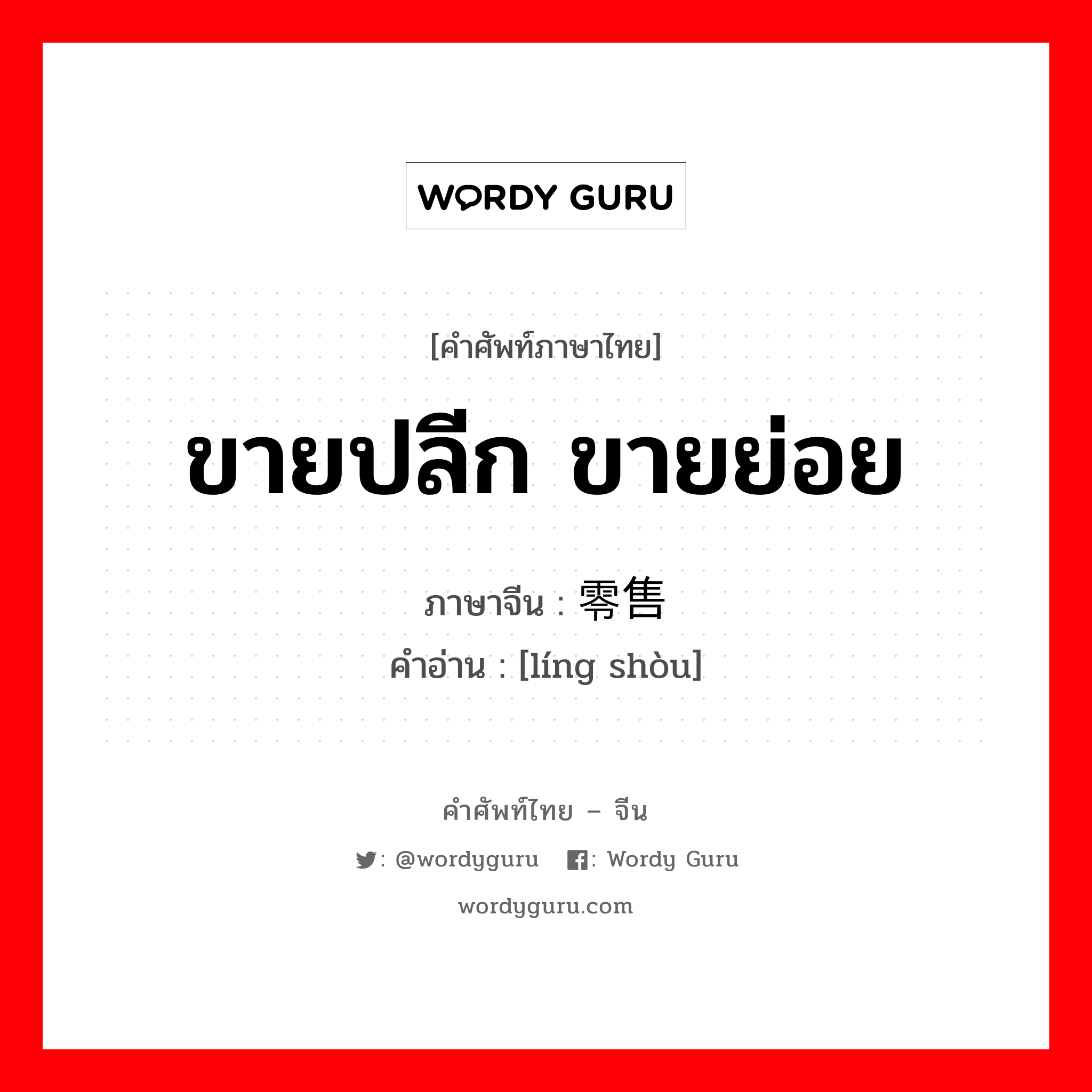 ขายปลีก ขายย่อย ภาษาจีนคืออะไร, คำศัพท์ภาษาไทย - จีน ขายปลีก ขายย่อย ภาษาจีน 零售 คำอ่าน [líng shòu]